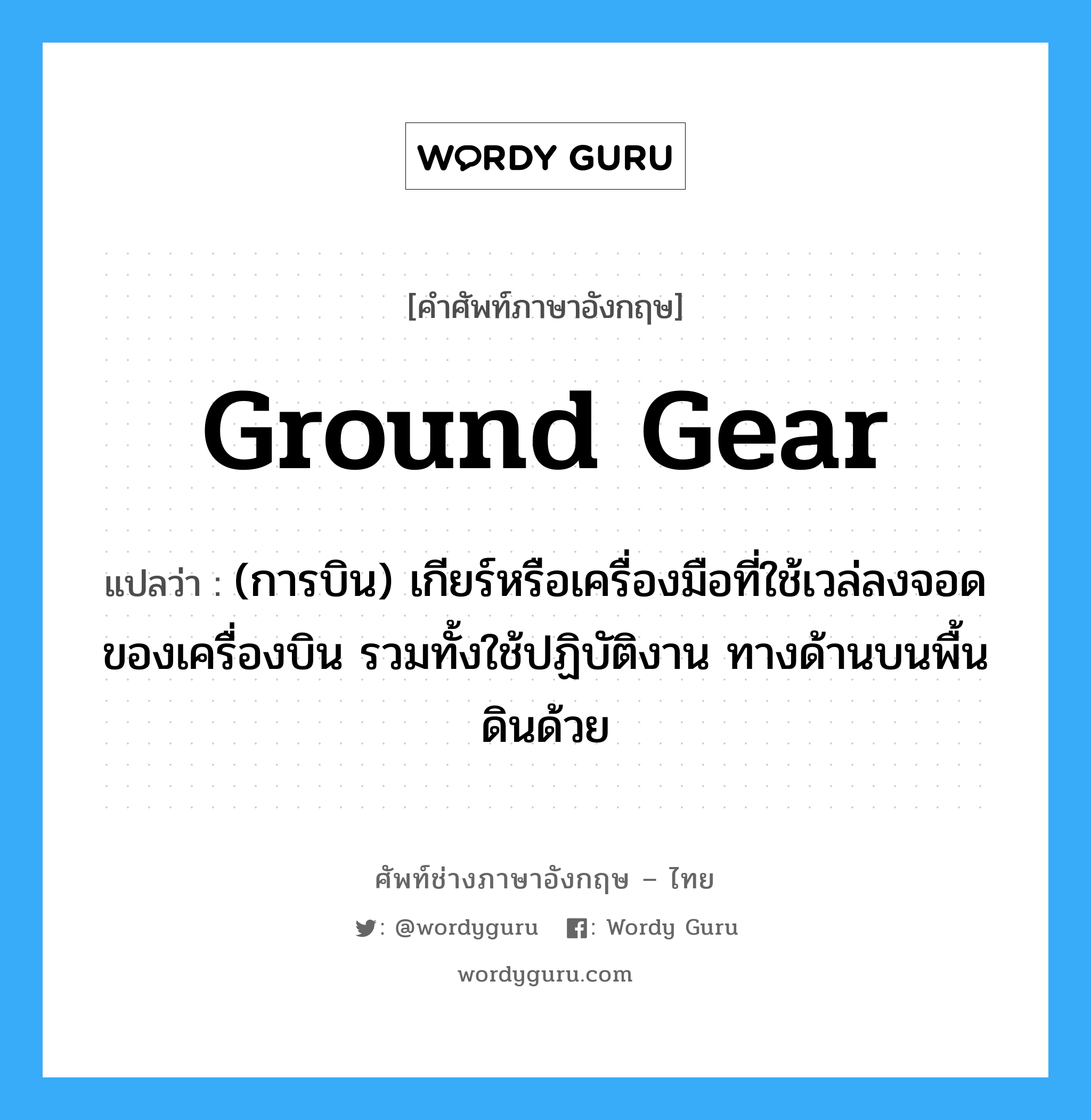 ground gear แปลว่า?, คำศัพท์ช่างภาษาอังกฤษ - ไทย ground gear คำศัพท์ภาษาอังกฤษ ground gear แปลว่า (การบิน) เกียร์หรือเครื่องมือที่ใช้เวล่ลงจอดของเครื่องบิน รวมทั้งใช้ปฏิบัติงาน ทางด้านบนพื้นดินด้วย