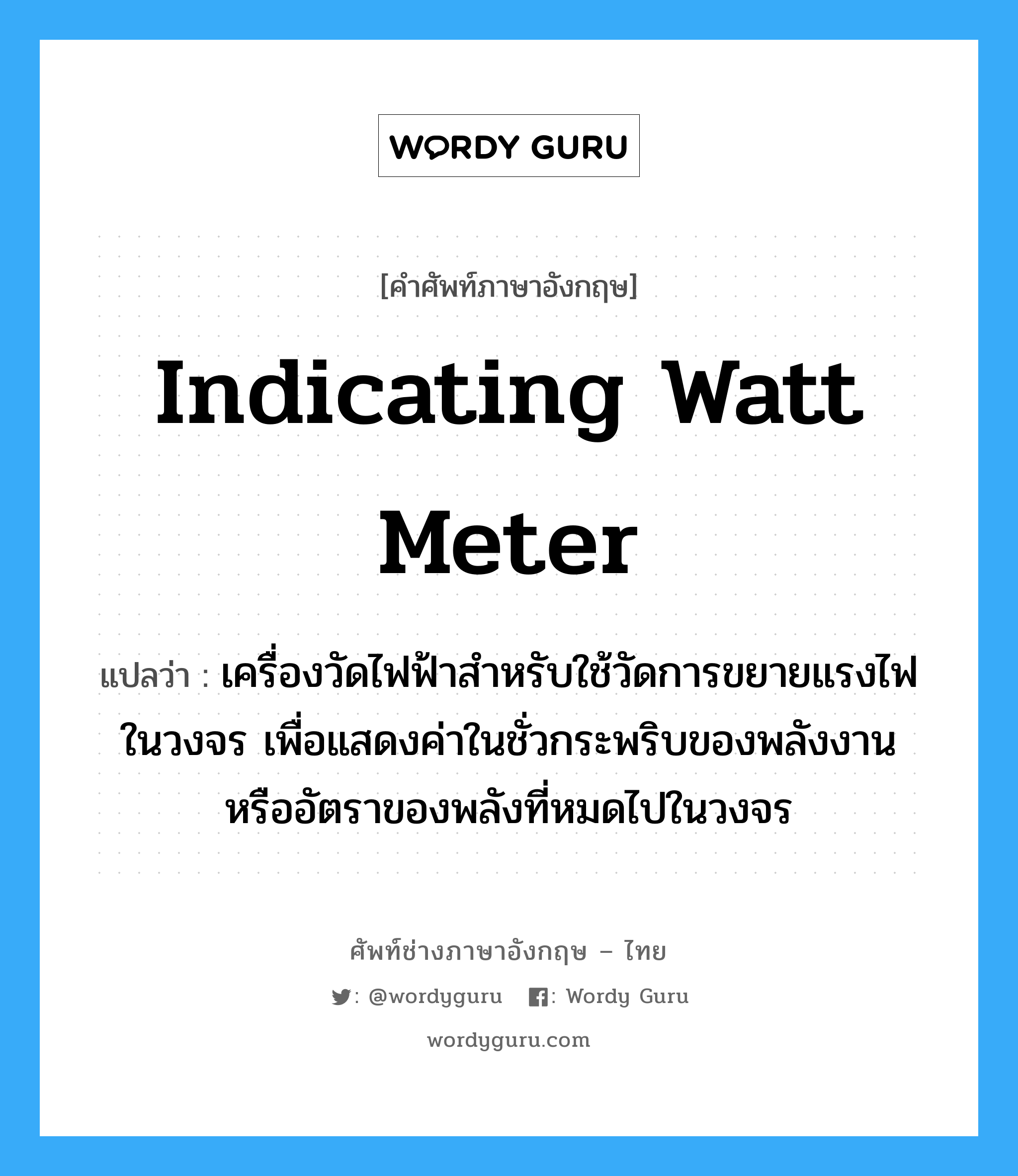 indicating watt meter แปลว่า?, คำศัพท์ช่างภาษาอังกฤษ - ไทย indicating watt meter คำศัพท์ภาษาอังกฤษ indicating watt meter แปลว่า เครื่องวัดไฟฟ้าสำหรับใช้วัดการขยายแรงไฟในวงจร เพื่อแสดงค่าในชั่วกระพริบของพลังงาน หรืออัตราของพลังที่หมดไปในวงจร