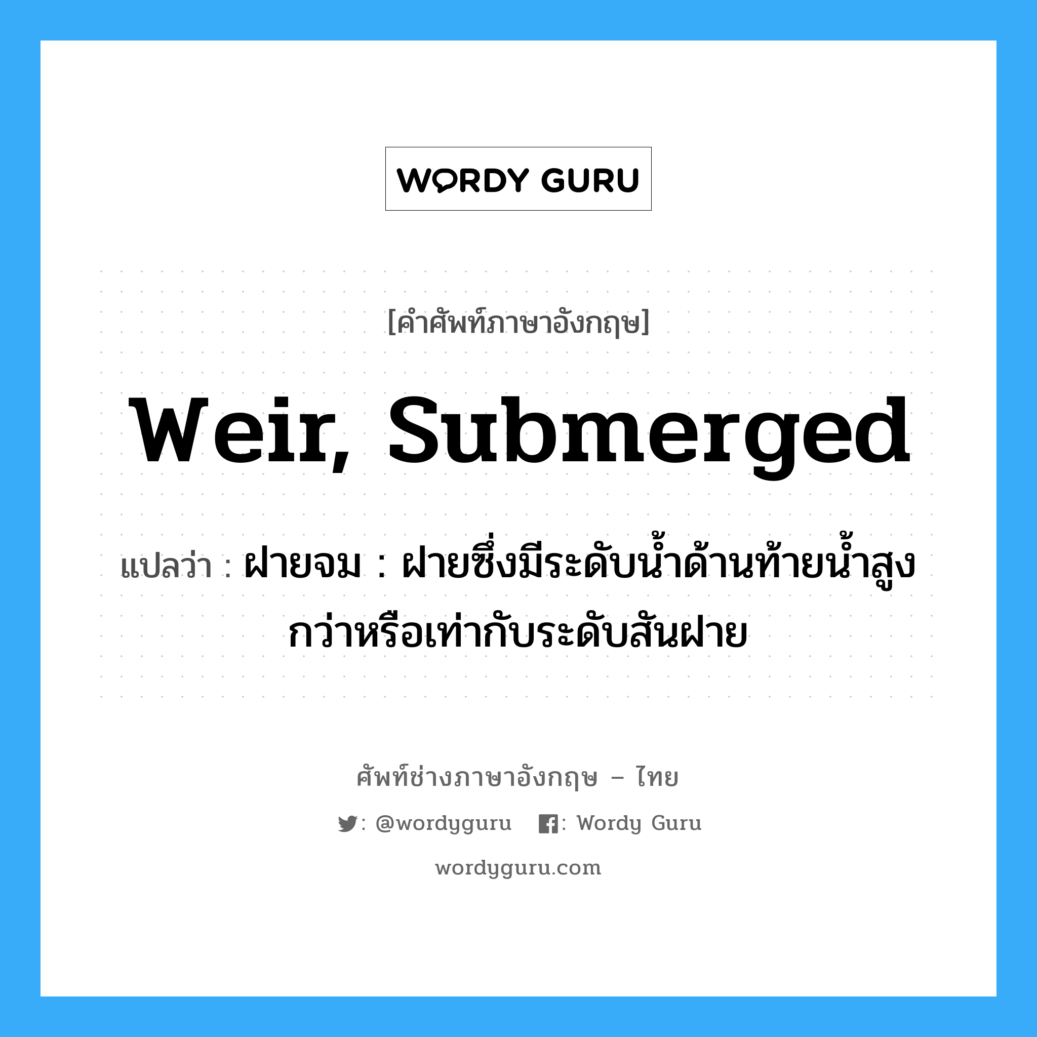 weir, submerged แปลว่า?, คำศัพท์ช่างภาษาอังกฤษ - ไทย weir, submerged คำศัพท์ภาษาอังกฤษ weir, submerged แปลว่า ฝายจม : ฝายซึ่งมีระดับน้ำด้านท้ายน้ำสูงกว่าหรือเท่ากับระดับสันฝาย