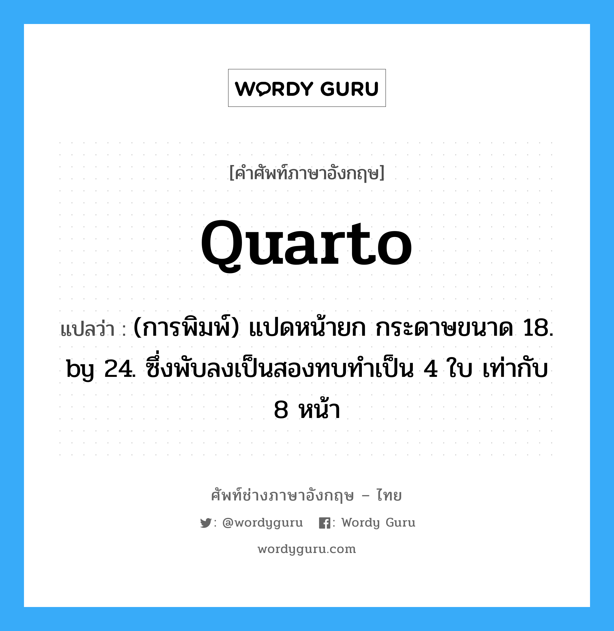 quarto แปลว่า?, คำศัพท์ช่างภาษาอังกฤษ - ไทย quarto คำศัพท์ภาษาอังกฤษ quarto แปลว่า (การพิมพ์) แปดหน้ายก กระดาษขนาด 18. by 24. ซึ่งพับลงเป็นสองทบทำเป็น 4 ใบ เท่ากับ 8 หน้า