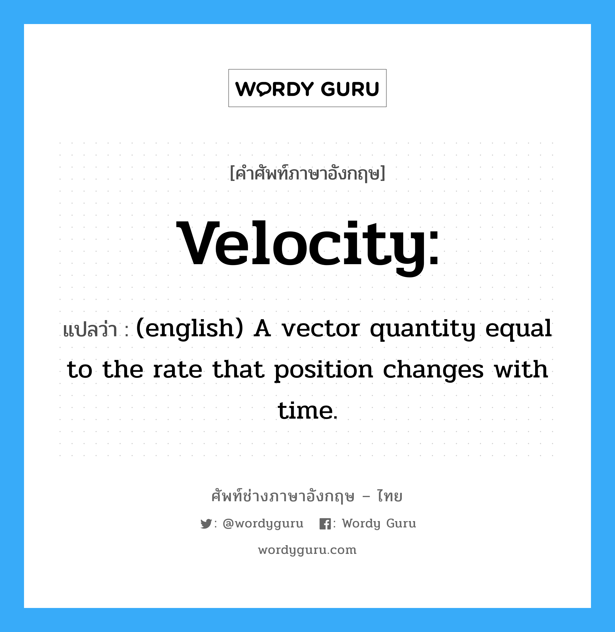 (english) A vector quantity equal to the rate that position changes with time. ภาษาอังกฤษ?, คำศัพท์ช่างภาษาอังกฤษ - ไทย (english) A vector quantity equal to the rate that position changes with time. คำศัพท์ภาษาอังกฤษ (english) A vector quantity equal to the rate that position changes with time. แปลว่า Velocity: