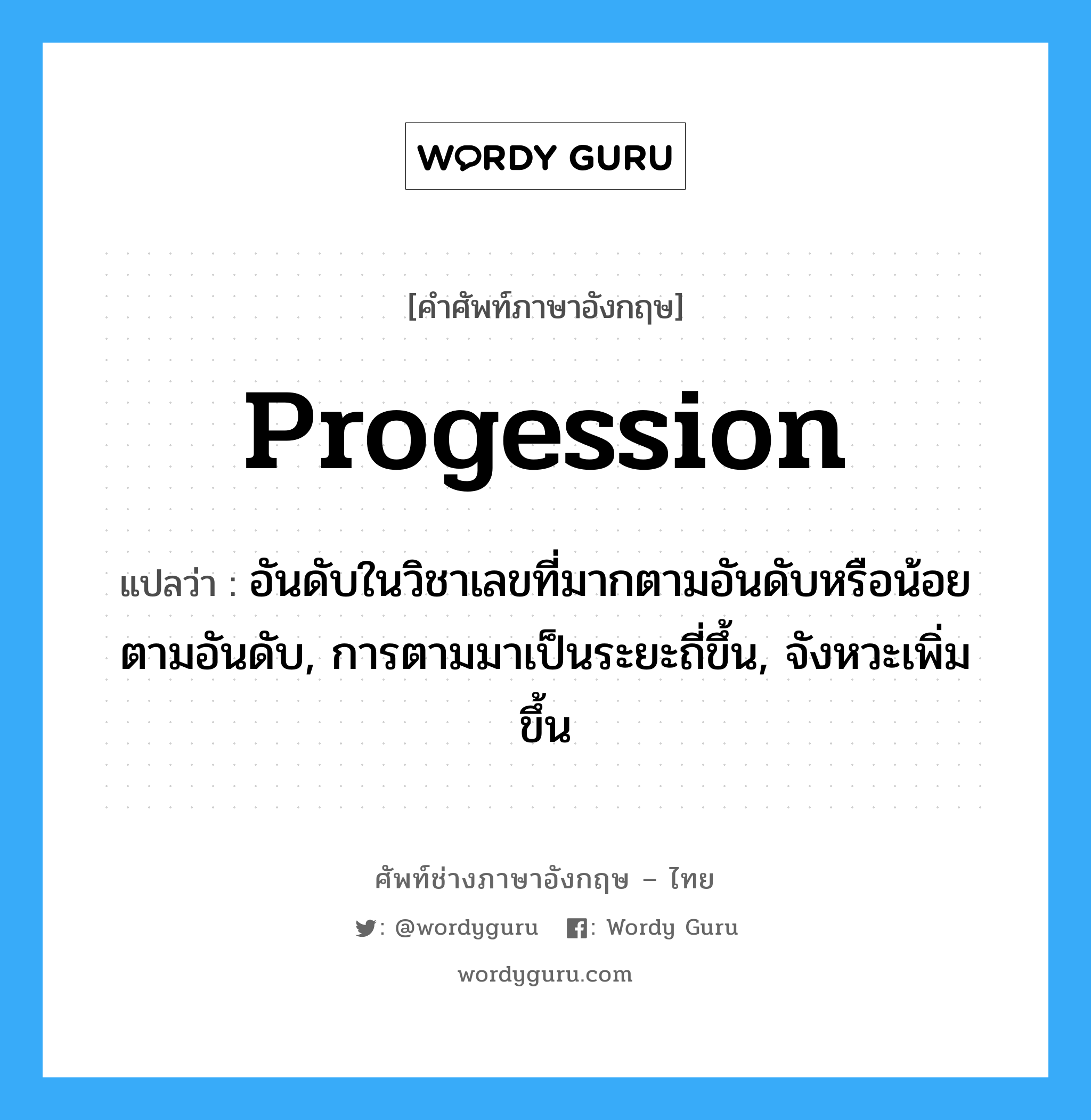 progession แปลว่า?, คำศัพท์ช่างภาษาอังกฤษ - ไทย progession คำศัพท์ภาษาอังกฤษ progession แปลว่า อันดับในวิชาเลขที่มากตามอันดับหรือน้อยตามอันดับ, การตามมาเป็นระยะถี่ขึ้น, จังหวะเพิ่มขึ้น