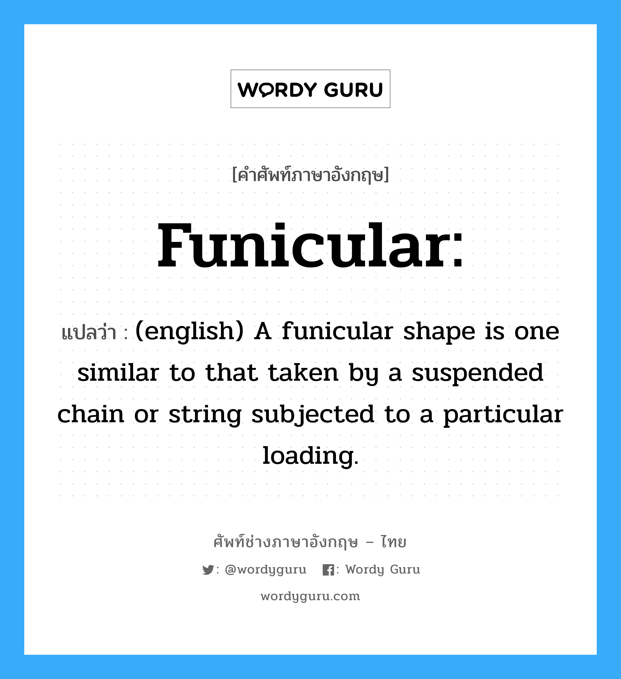 Funicular: แปลว่า?, คำศัพท์ช่างภาษาอังกฤษ - ไทย Funicular: คำศัพท์ภาษาอังกฤษ Funicular: แปลว่า (english) A funicular shape is one similar to that taken by a suspended chain or string subjected to a particular loading.