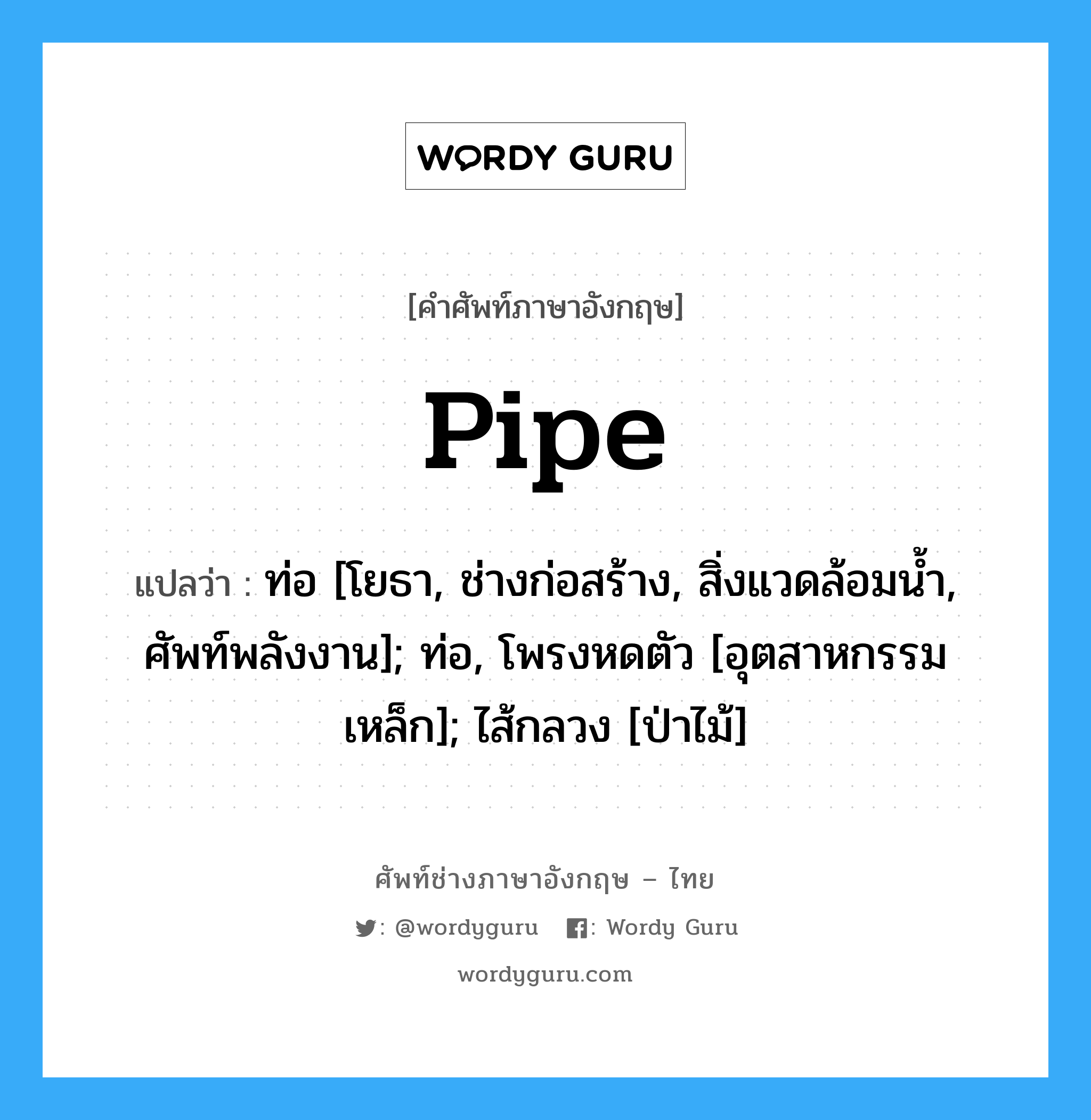 Pipe แปลว่า?, คำศัพท์ช่างภาษาอังกฤษ - ไทย Pipe คำศัพท์ภาษาอังกฤษ Pipe แปลว่า ท่อ [โยธา, ช่างก่อสร้าง, สิ่งแวดล้อมน้ำ, ศัพท์พลังงาน]; ท่อ, โพรงหดตัว [อุตสาหกรรมเหล็ก]; ไส้กลวง [ป่าไม้]