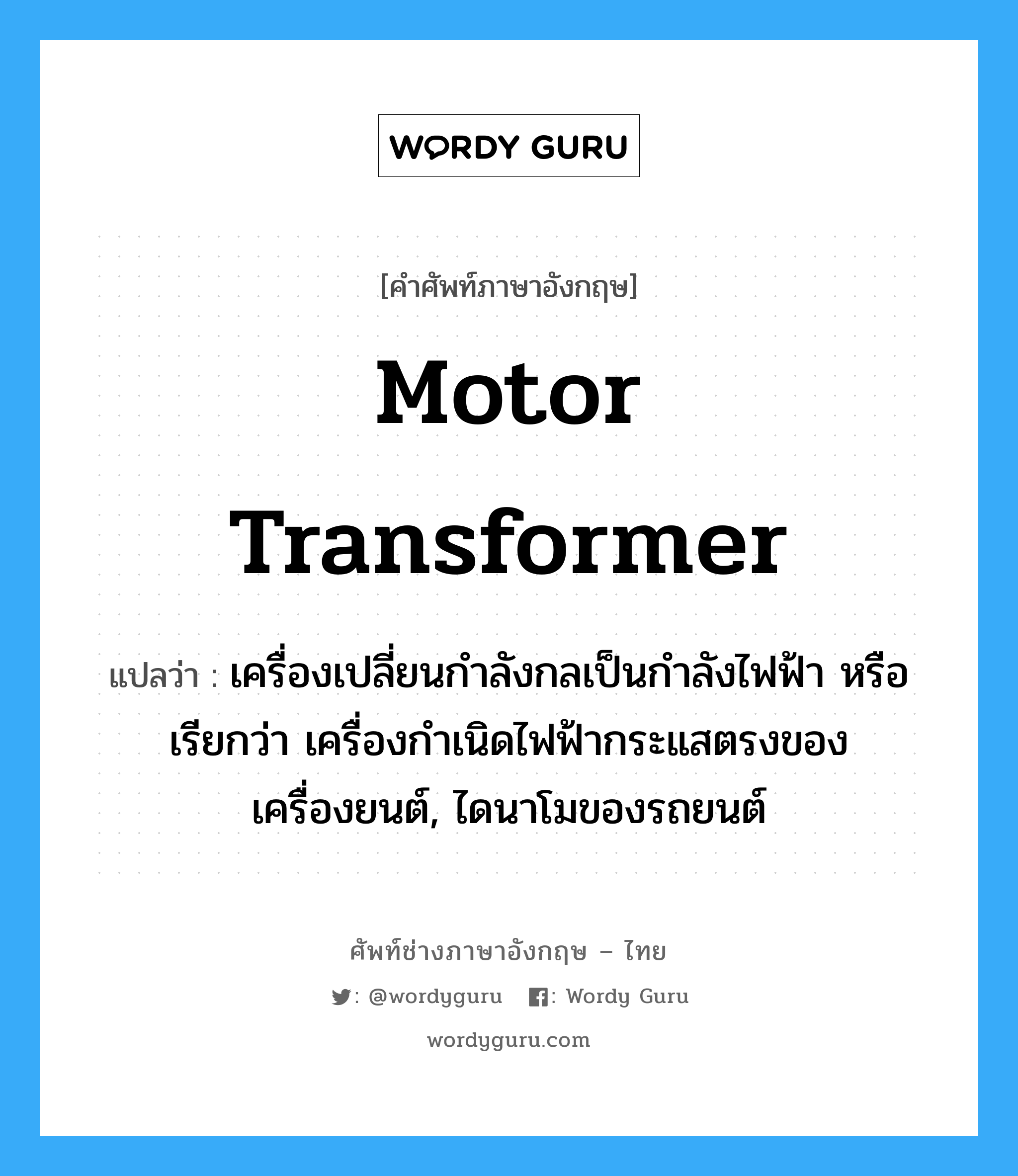 motor transformer แปลว่า?, คำศัพท์ช่างภาษาอังกฤษ - ไทย motor transformer คำศัพท์ภาษาอังกฤษ motor transformer แปลว่า เครื่องเปลี่ยนกำลังกลเป็นกำลังไฟฟ้า หรือเรียกว่า เครื่องกำเนิดไฟฟ้ากระแสตรงของเครื่องยนต์, ไดนาโมของรถยนต์