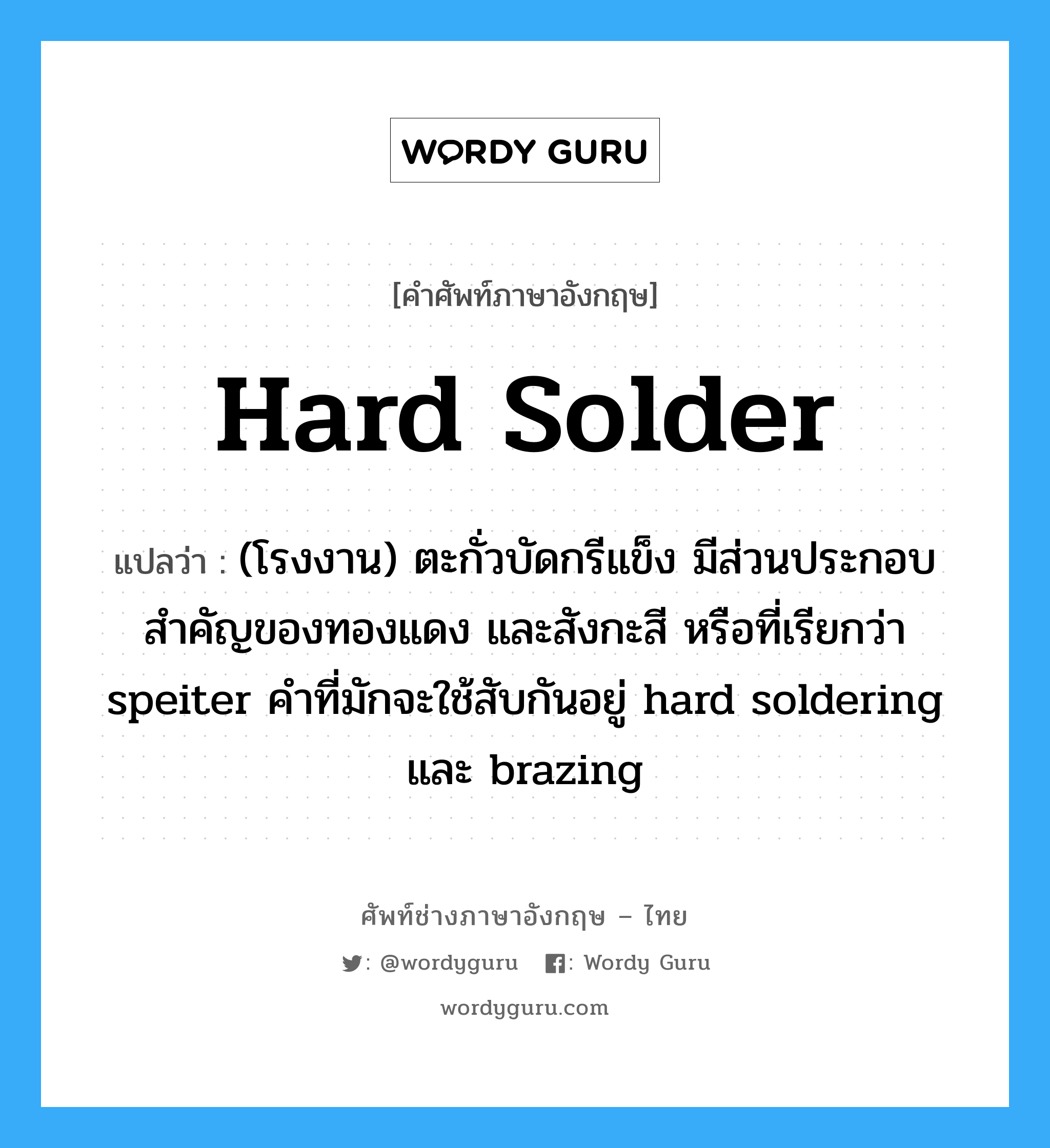 hard solder แปลว่า?, คำศัพท์ช่างภาษาอังกฤษ - ไทย hard solder คำศัพท์ภาษาอังกฤษ hard solder แปลว่า (โรงงาน) ตะกั่วบัดกรีแข็ง มีส่วนประกอบสำคัญของทองแดง และสังกะสี หรือที่เรียกว่า speiter คำที่มักจะใช้สับกันอยู่ hard soldering และ brazing