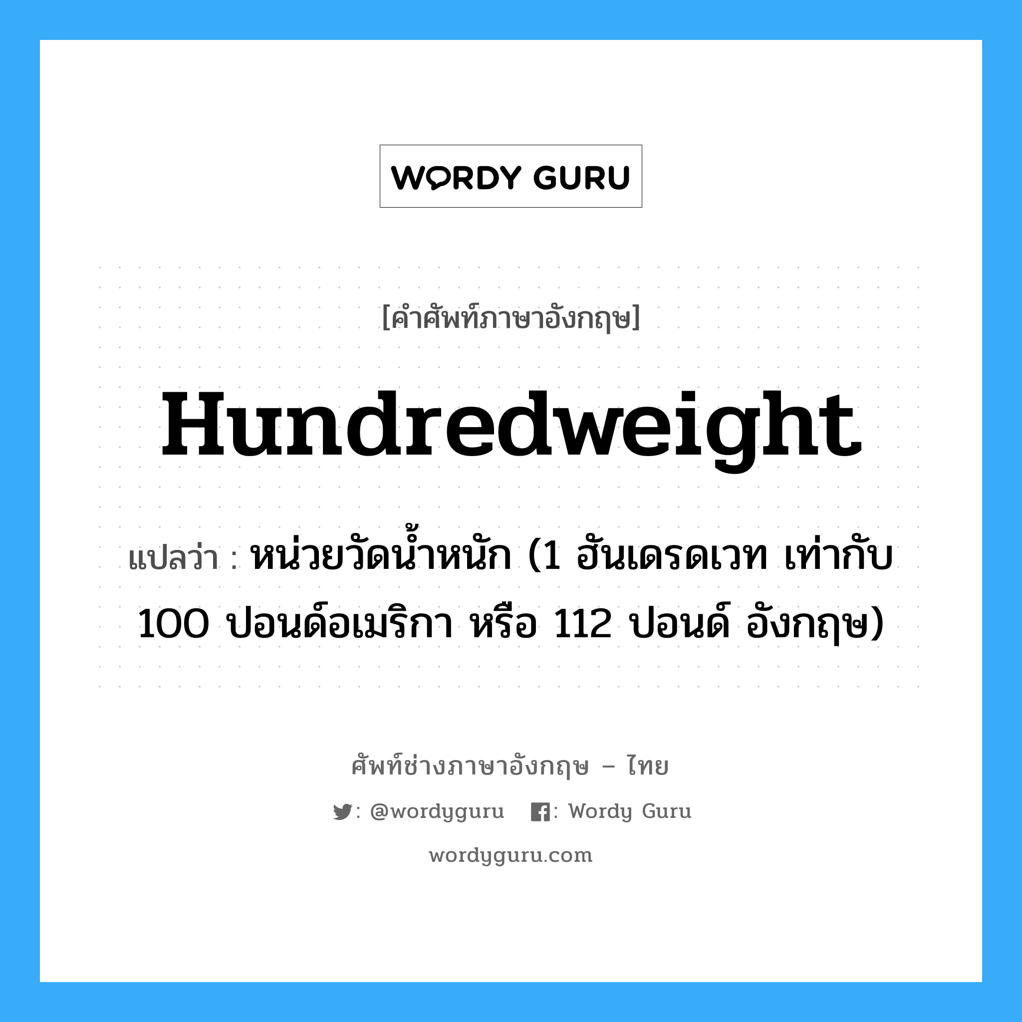 hundredweight แปลว่า?, คำศัพท์ช่างภาษาอังกฤษ - ไทย hundredweight คำศัพท์ภาษาอังกฤษ hundredweight แปลว่า หน่วยวัดน้ำหนัก (1 ฮันเดรดเวท เท่ากับ 100 ปอนด์อเมริกา หรือ 112 ปอนด์ อังกฤษ)