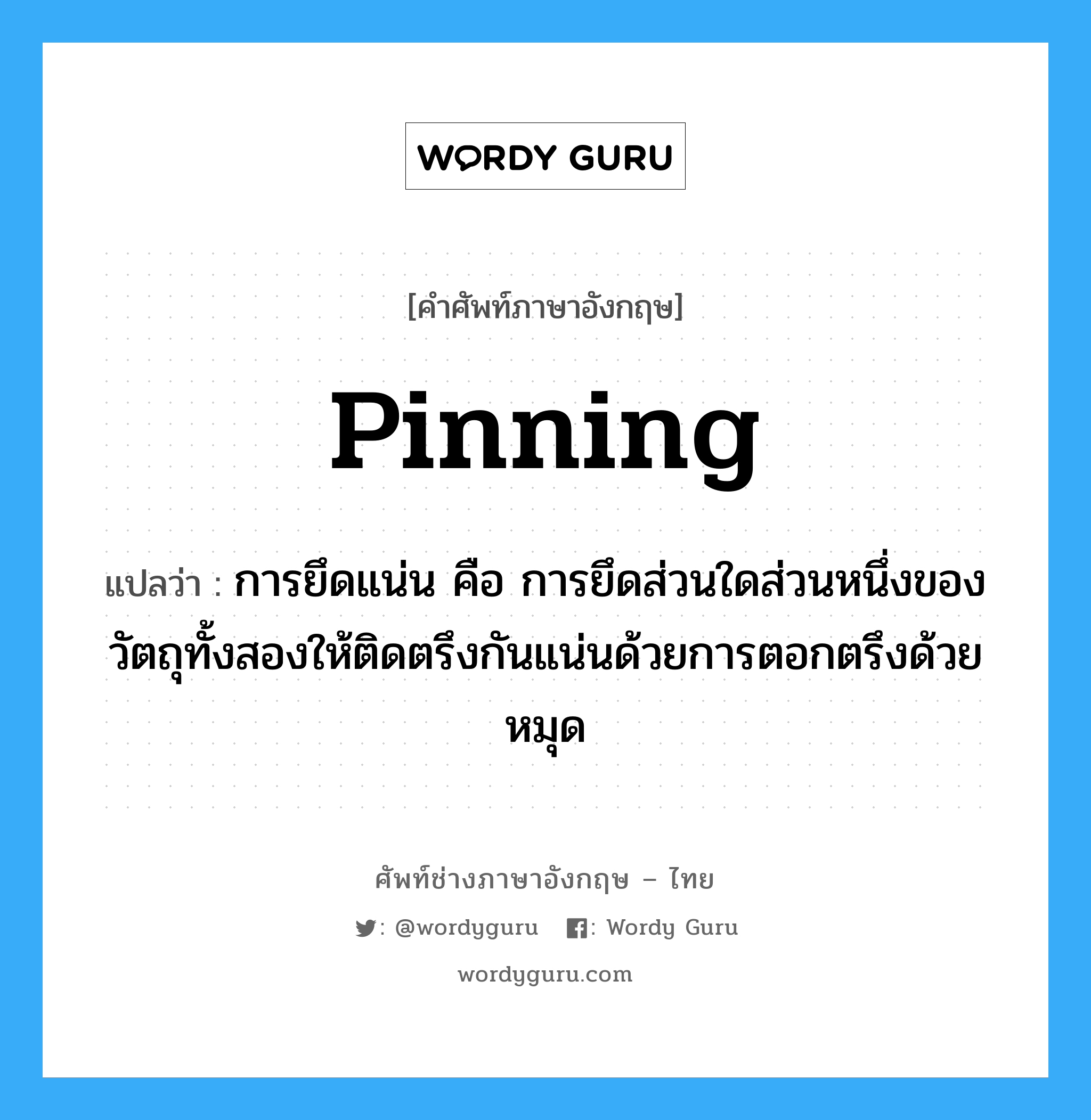 pinning แปลว่า?, คำศัพท์ช่างภาษาอังกฤษ - ไทย pinning คำศัพท์ภาษาอังกฤษ pinning แปลว่า การยึดแน่น คือ การยึดส่วนใดส่วนหนึ่งของวัตถุทั้งสองให้ติดตรึงกันแน่นด้วยการตอกตรึงด้วยหมุด