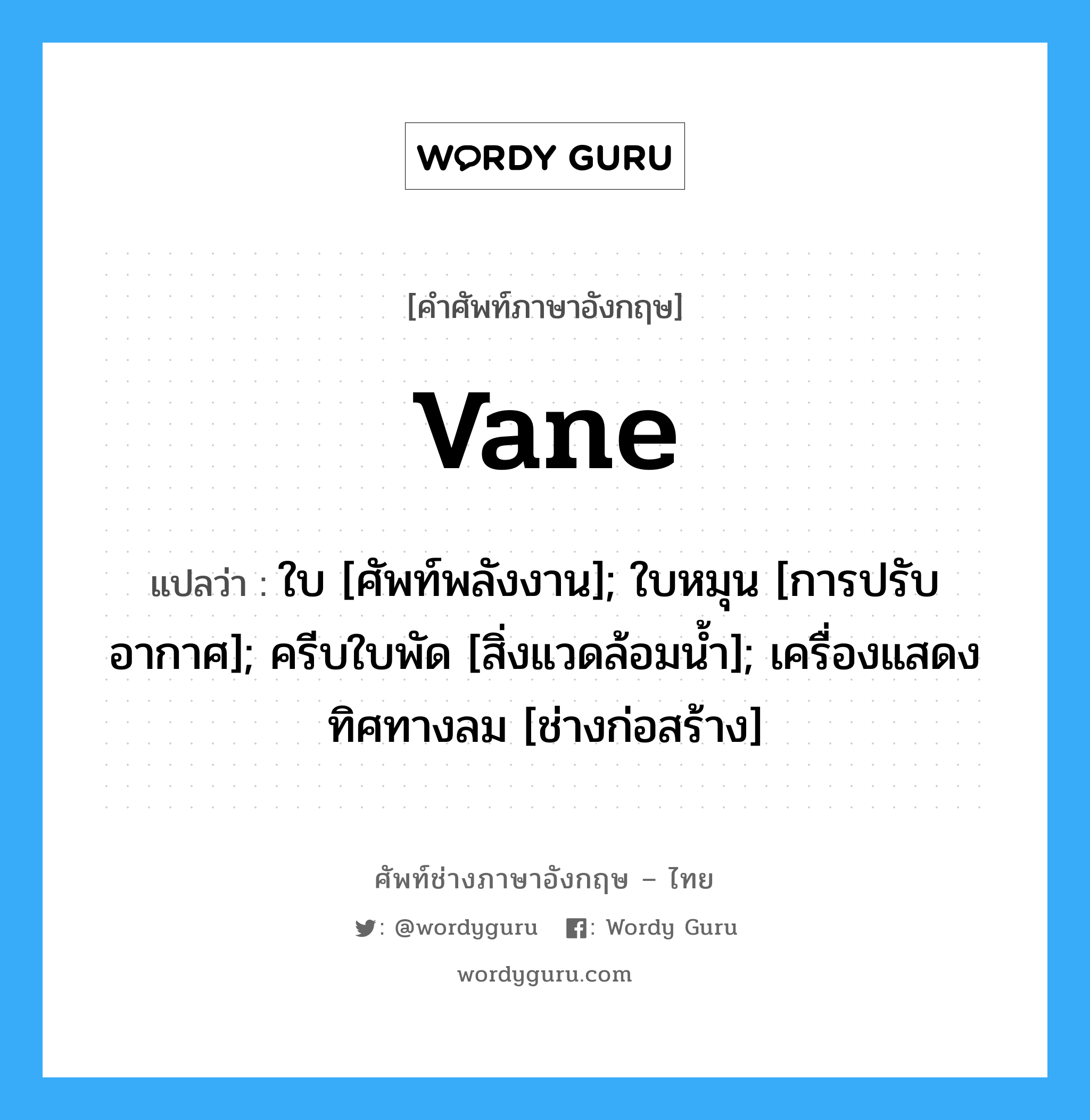 vane แปลว่า?, คำศัพท์ช่างภาษาอังกฤษ - ไทย vane คำศัพท์ภาษาอังกฤษ vane แปลว่า ใบ [ศัพท์พลังงาน]; ใบหมุน [การปรับอากาศ]; ครีบใบพัด [สิ่งแวดล้อมน้ำ]; เครื่องแสดงทิศทางลม [ช่างก่อสร้าง]