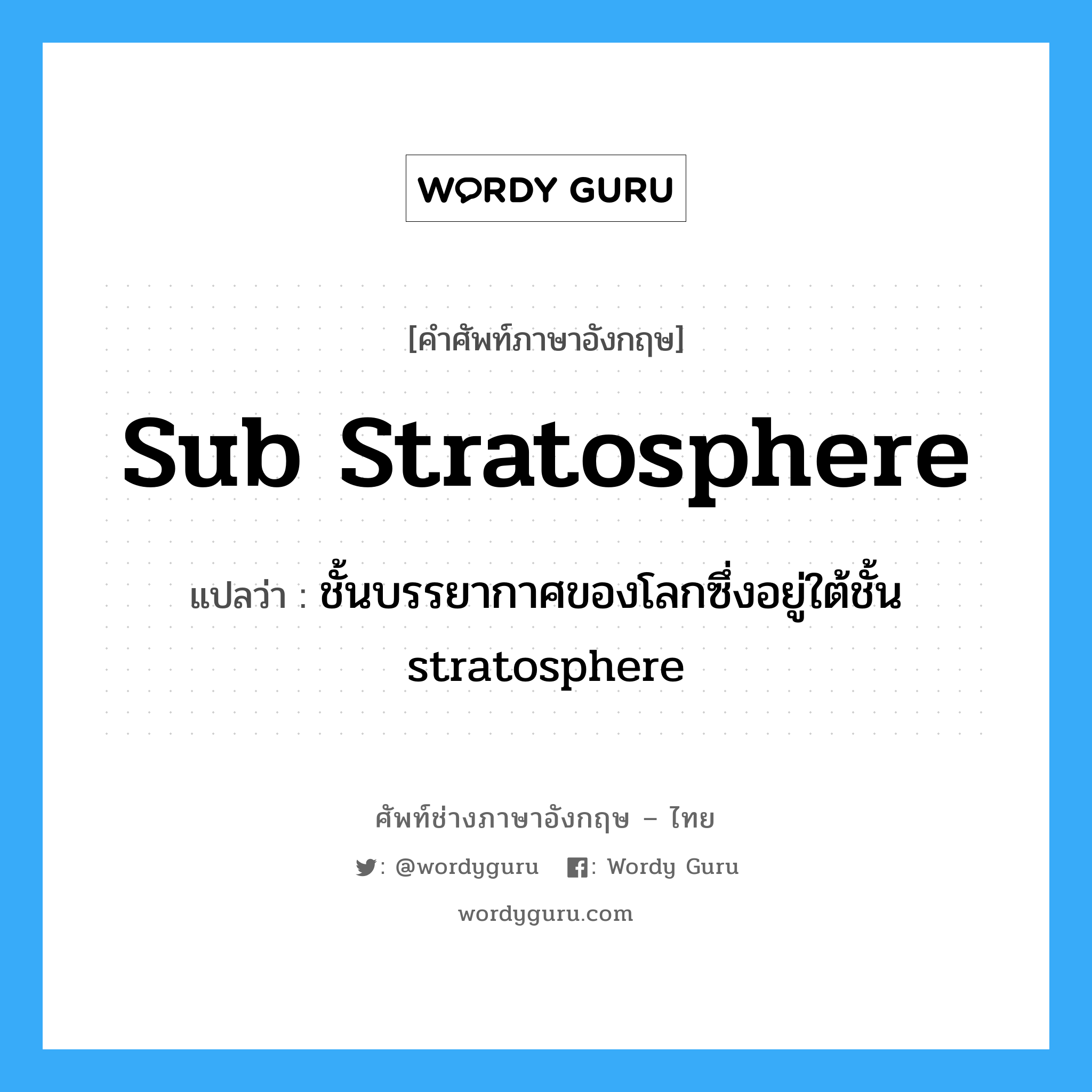 sub stratosphere แปลว่า?, คำศัพท์ช่างภาษาอังกฤษ - ไทย sub stratosphere คำศัพท์ภาษาอังกฤษ sub stratosphere แปลว่า ชั้นบรรยากาศของโลกซึ่งอยู่ใต้ชั้น stratosphere