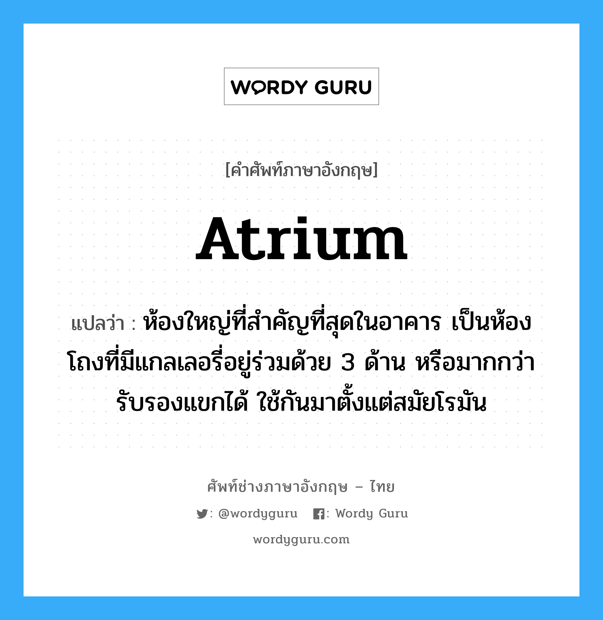 atrium แปลว่า?, คำศัพท์ช่างภาษาอังกฤษ - ไทย atrium คำศัพท์ภาษาอังกฤษ atrium แปลว่า ห้องใหญ่ที่สำคัญที่สุดในอาคาร เป็นห้องโถงที่มีแกลเลอรี่อยู่ร่วมด้วย 3 ด้าน หรือมากกว่ารับรองแขกได้ ใช้กันมาตั้งแต่สมัยโรมัน