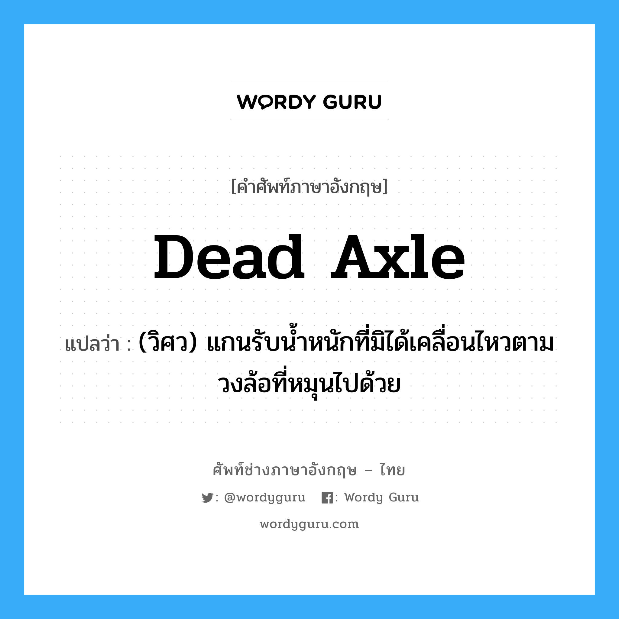 dead axle แปลว่า?, คำศัพท์ช่างภาษาอังกฤษ - ไทย dead axle คำศัพท์ภาษาอังกฤษ dead axle แปลว่า (วิศว) แกนรับน้ำหนักที่มิได้เคลื่อนไหวตามวงล้อที่หมุนไปด้วย