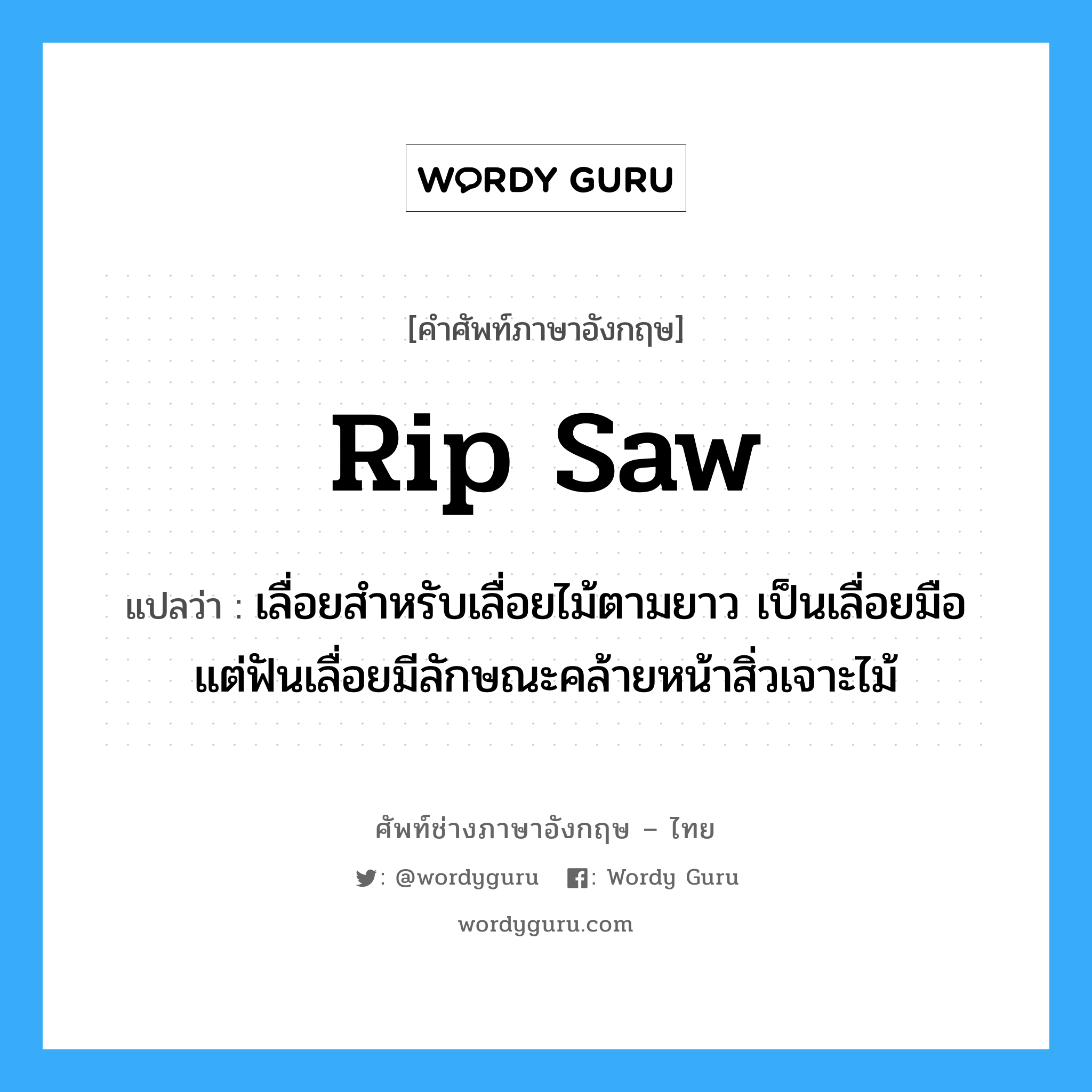 rip saw แปลว่า?, คำศัพท์ช่างภาษาอังกฤษ - ไทย rip saw คำศัพท์ภาษาอังกฤษ rip saw แปลว่า เลื่อยสำหรับเลื่อยไม้ตามยาว เป็นเลื่อยมือ แต่ฟันเลื่อยมีลักษณะคล้ายหน้าสิ่วเจาะไม้