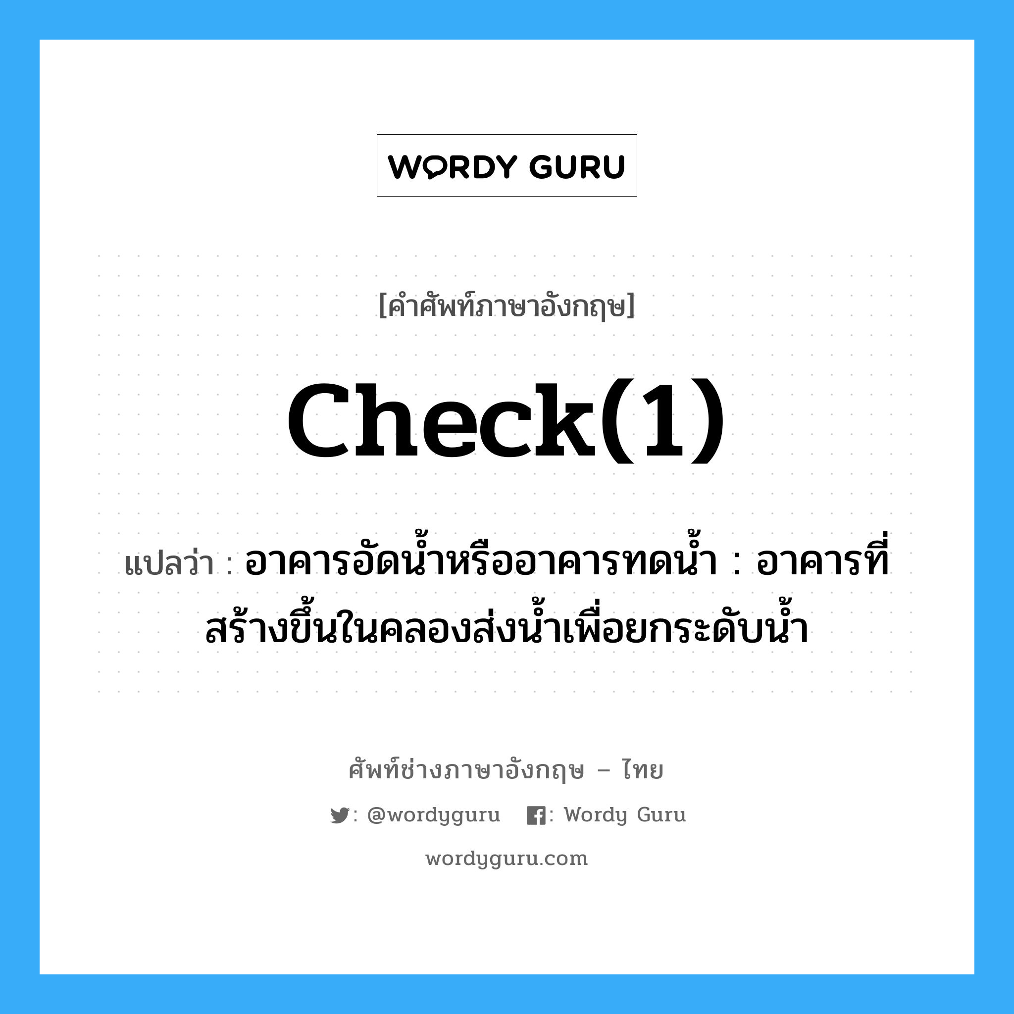 check(1) แปลว่า?, คำศัพท์ช่างภาษาอังกฤษ - ไทย check(1) คำศัพท์ภาษาอังกฤษ check(1) แปลว่า อาคารอัดน้ำหรืออาคารทดน้ำ : อาคารที่สร้างขึ้นในคลองส่งน้ำเพื่อยกระดับน้ำ