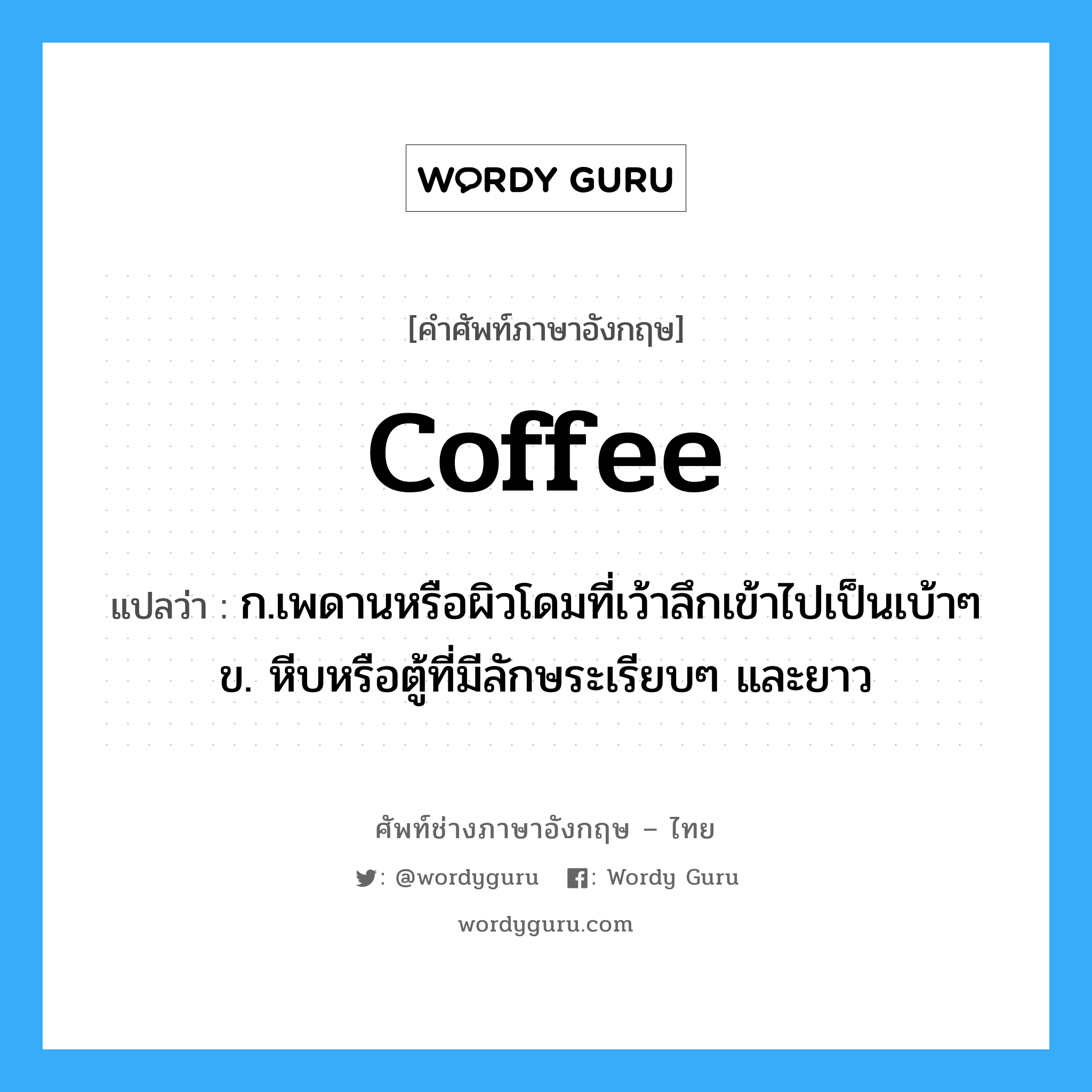 coffee แปลว่า?, คำศัพท์ช่างภาษาอังกฤษ - ไทย coffee คำศัพท์ภาษาอังกฤษ coffee แปลว่า ก.เพดานหรือผิวโดมที่เว้าลึกเข้าไปเป็นเบ้าๆ ข. หีบหรือตู้ที่มีลักษระเรียบๆ และยาว