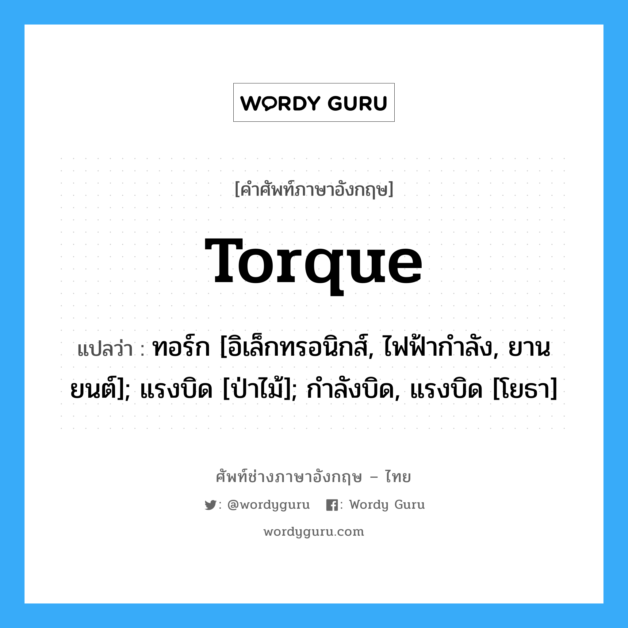 torque แปลว่า?, คำศัพท์ช่างภาษาอังกฤษ - ไทย torque คำศัพท์ภาษาอังกฤษ torque แปลว่า ทอร์ก [อิเล็กทรอนิกส์, ไฟฟ้ากำลัง, ยานยนต์]; แรงบิด [ป่าไม้]; กำลังบิด, แรงบิด [โยธา]