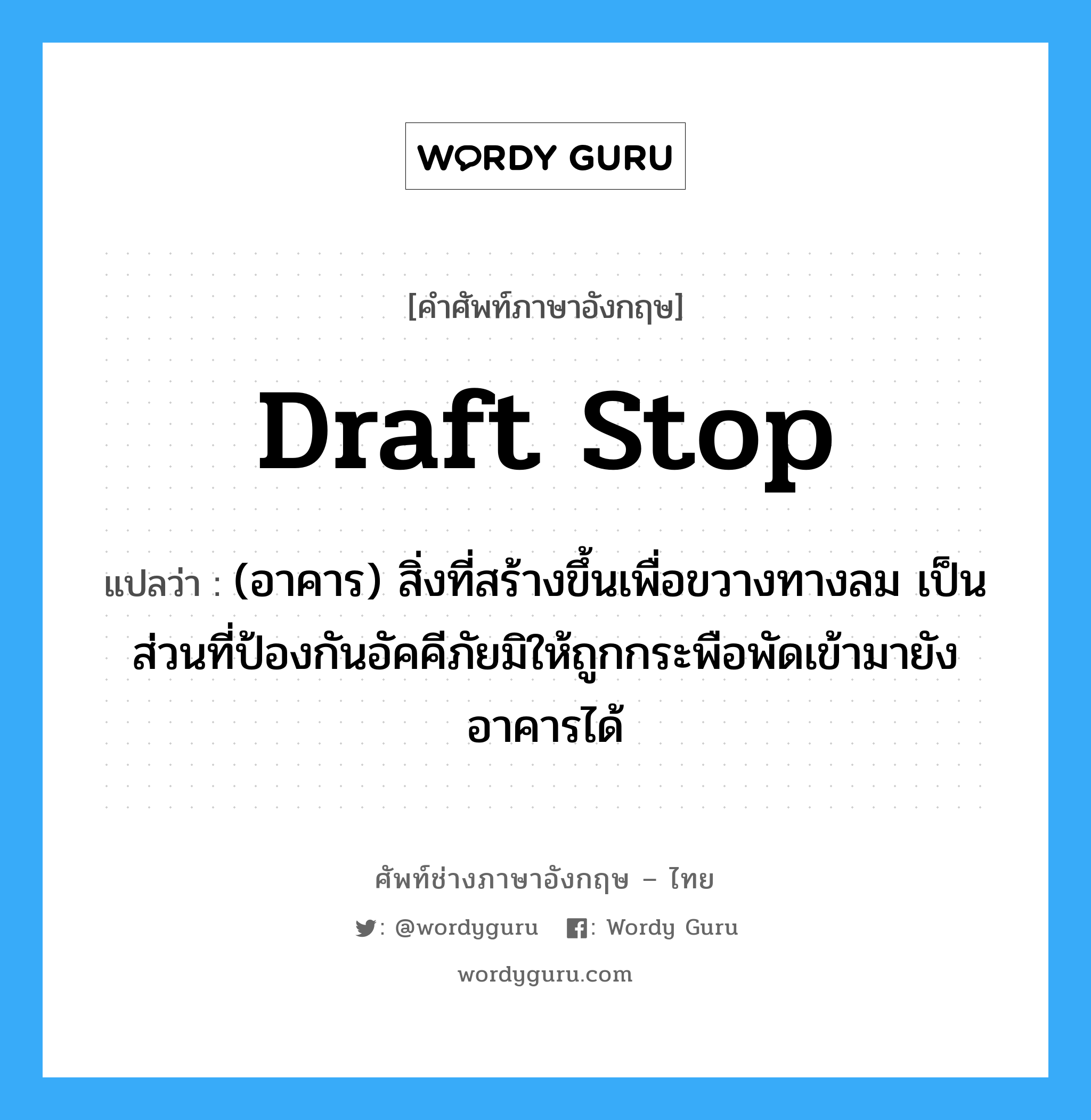 draft stop แปลว่า?, คำศัพท์ช่างภาษาอังกฤษ - ไทย draft stop คำศัพท์ภาษาอังกฤษ draft stop แปลว่า (อาคาร) สิ่งที่สร้างขึ้นเพื่อขวางทางลม เป็นส่วนที่ป้องกันอัคคีภัยมิให้ถูกกระพือพัดเข้ามายังอาคารได้