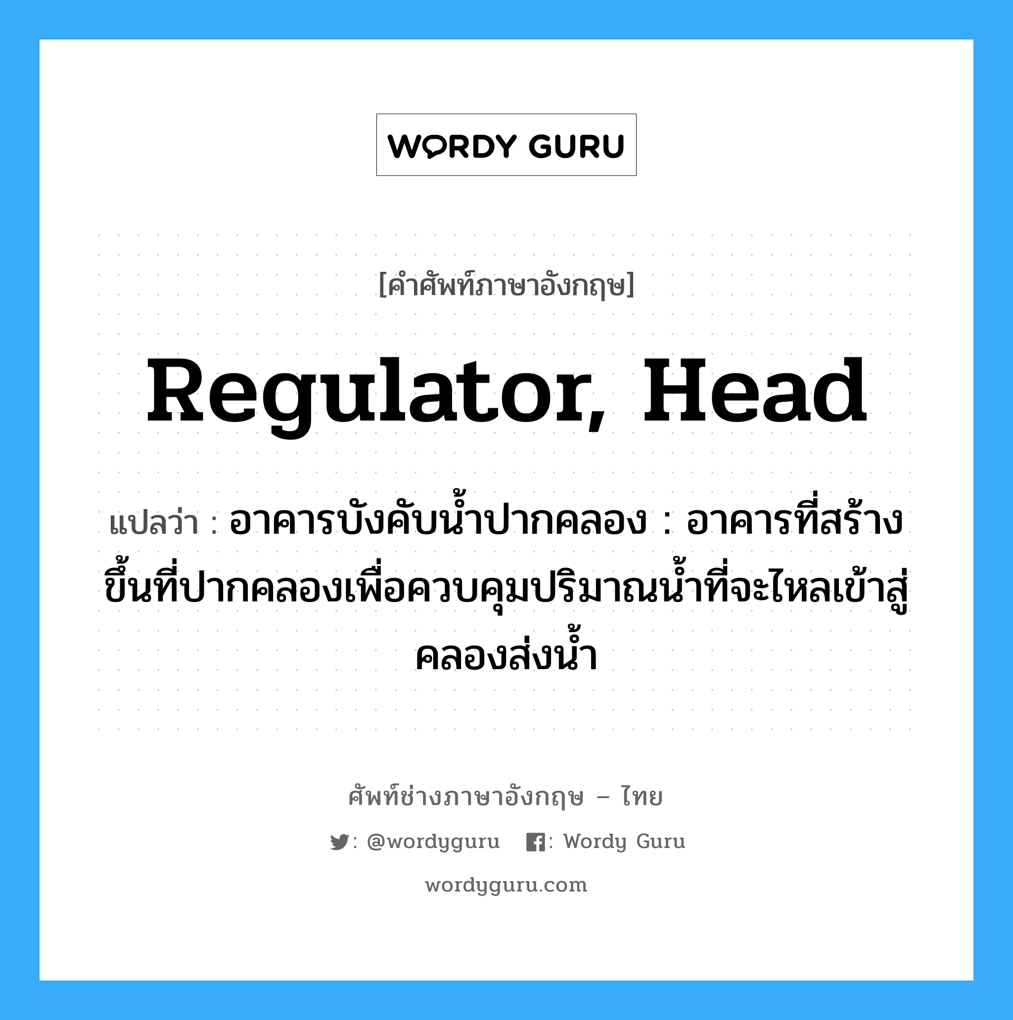 regulator, head แปลว่า?, คำศัพท์ช่างภาษาอังกฤษ - ไทย regulator, head คำศัพท์ภาษาอังกฤษ regulator, head แปลว่า อาคารบังคับน้ำปากคลอง : อาคารที่สร้างขึ้นที่ปากคลองเพื่อควบคุมปริมาณน้ำที่จะไหลเข้าสู่คลองส่งน้ำ