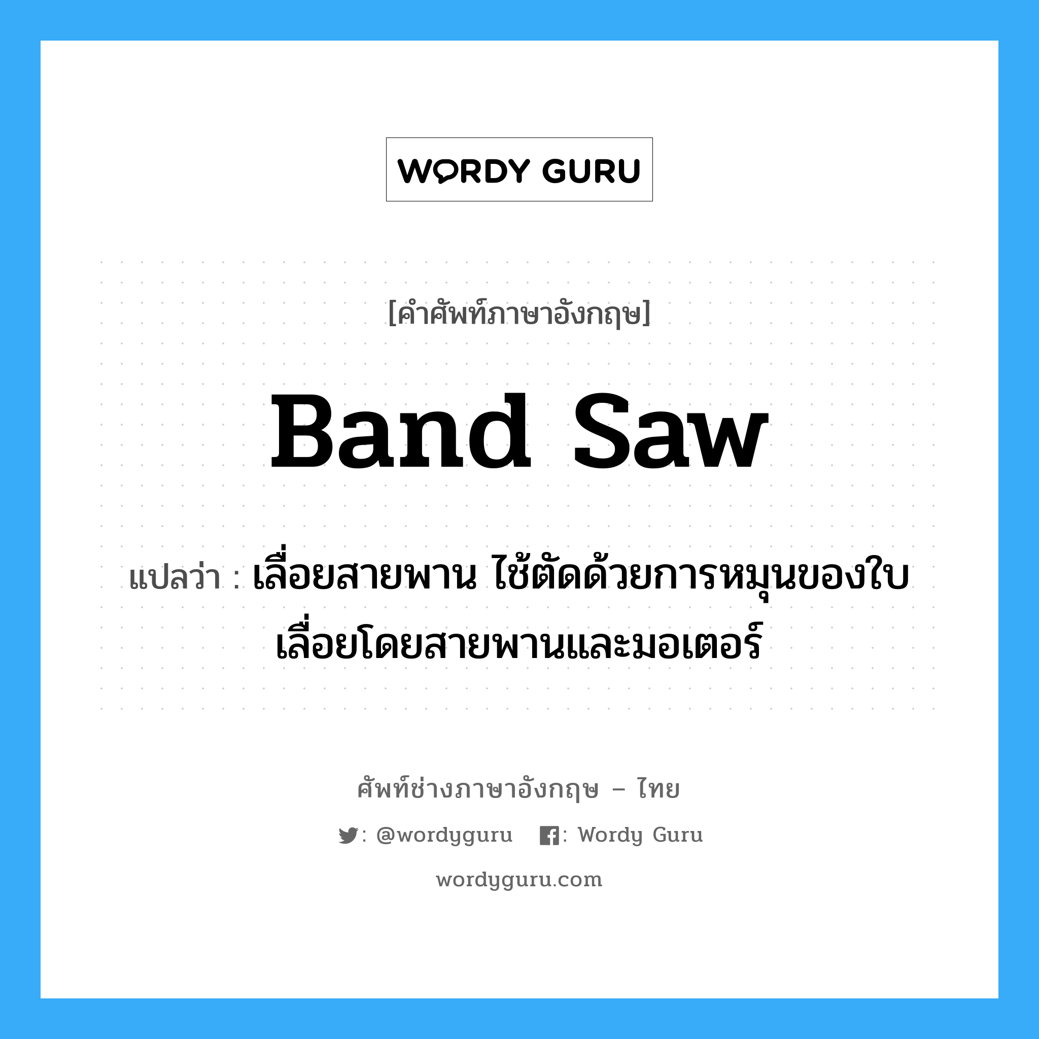 band saw แปลว่า?, คำศัพท์ช่างภาษาอังกฤษ - ไทย band saw คำศัพท์ภาษาอังกฤษ band saw แปลว่า เลื่อยสายพาน ไช้ตัดด้วยการหมุนของใบเลื่อยโดยสายพานและมอเตอร์