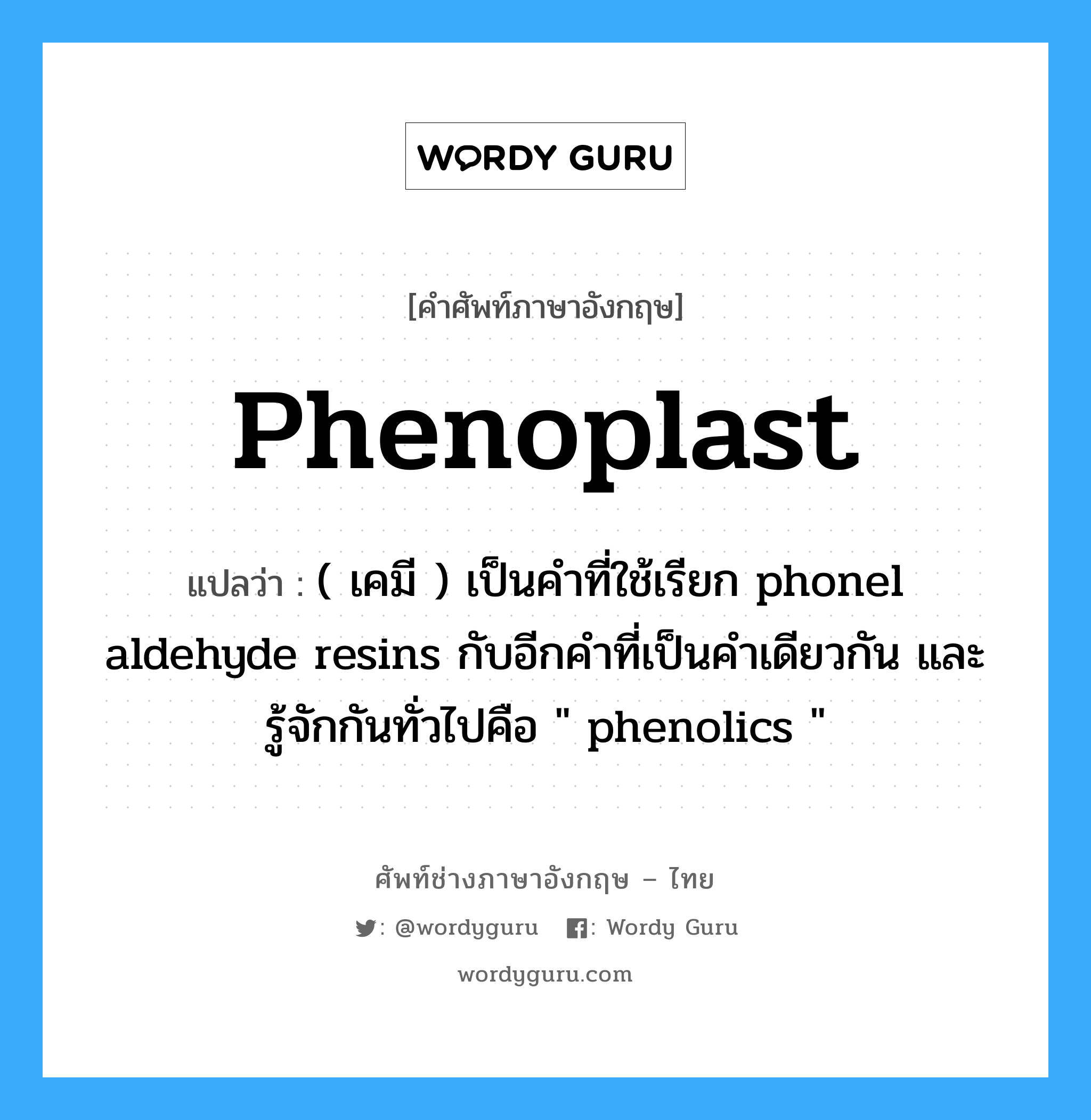 phenoplast แปลว่า?, คำศัพท์ช่างภาษาอังกฤษ - ไทย phenoplast คำศัพท์ภาษาอังกฤษ phenoplast แปลว่า ( เคมี ) เป็นคำที่ใช้เรียก phonel aldehyde resins กับอีกคำที่เป็นคำเดียวกัน และรู้จักกันทั่วไปคือ &#34; phenolics &#34;