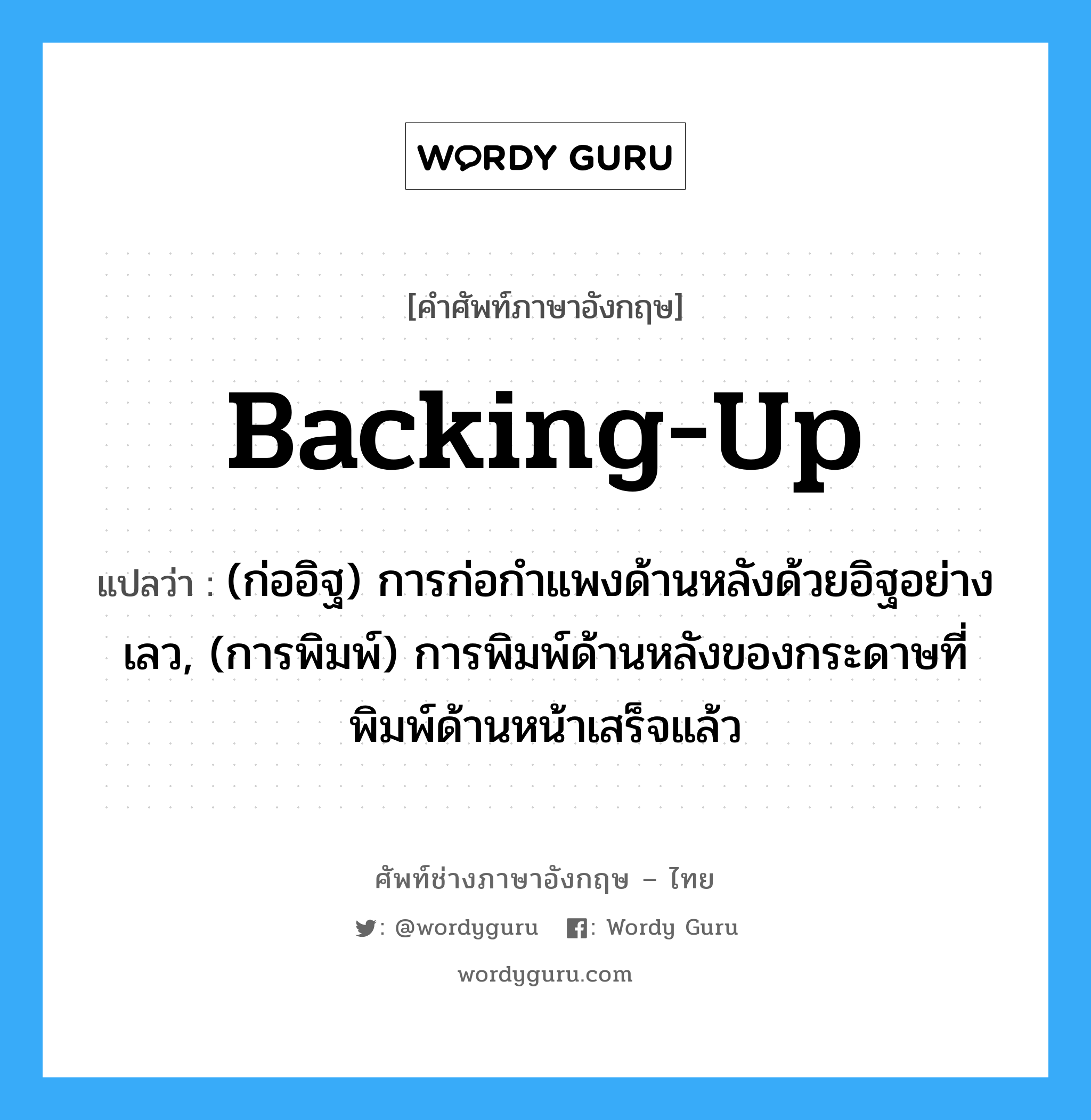 backing up แปลว่า?, คำศัพท์ช่างภาษาอังกฤษ - ไทย backing-up คำศัพท์ภาษาอังกฤษ backing-up แปลว่า (ก่ออิฐ) การก่อกำแพงด้านหลังด้วยอิฐอย่างเลว, (การพิมพ์) การพิมพ์ด้านหลังของกระดาษที่พิมพ์ด้านหน้าเสร็จแล้ว