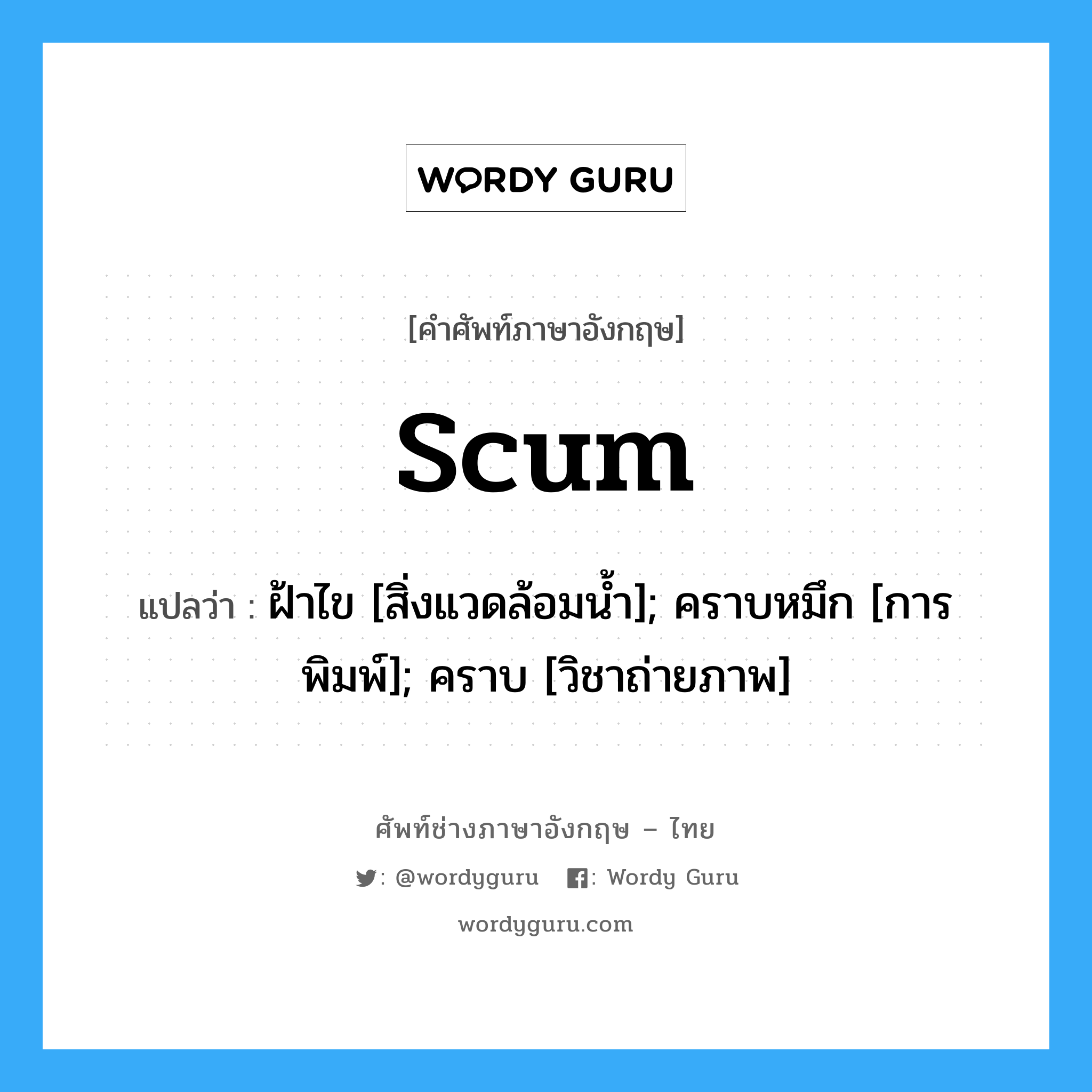 scum แปลว่า?, คำศัพท์ช่างภาษาอังกฤษ - ไทย scum คำศัพท์ภาษาอังกฤษ scum แปลว่า ฝ้าไข [สิ่งแวดล้อมน้ำ]; คราบหมึก [การพิมพ์]; คราบ [วิชาถ่ายภาพ]