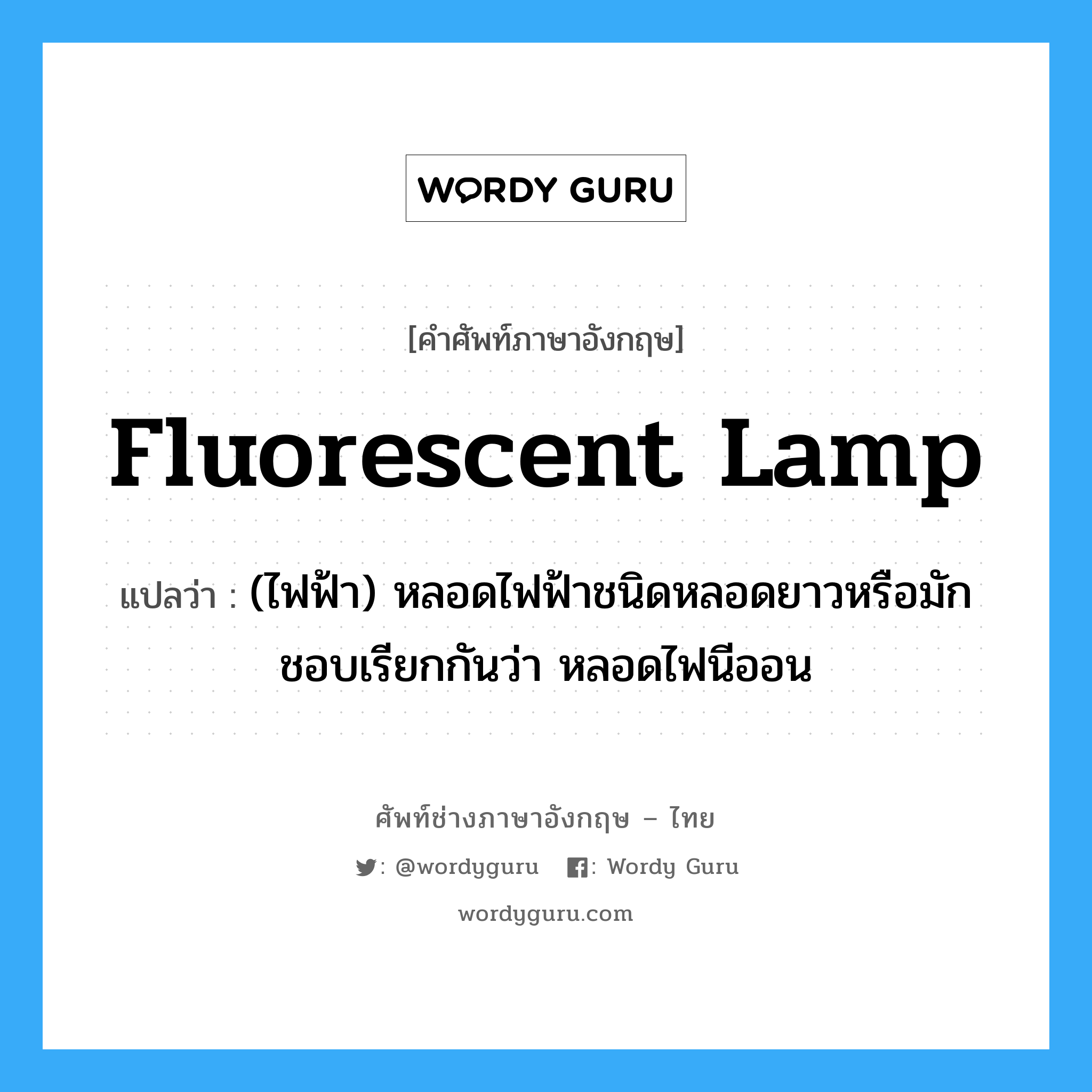 (ไฟฟ้า) หลอดไฟฟ้าชนิดหลอดยาวหรือมักชอบเรียกกันว่า หลอดไฟนีออน ภาษาอังกฤษ?, คำศัพท์ช่างภาษาอังกฤษ - ไทย (ไฟฟ้า) หลอดไฟฟ้าชนิดหลอดยาวหรือมักชอบเรียกกันว่า หลอดไฟนีออน คำศัพท์ภาษาอังกฤษ (ไฟฟ้า) หลอดไฟฟ้าชนิดหลอดยาวหรือมักชอบเรียกกันว่า หลอดไฟนีออน แปลว่า fluorescent lamp