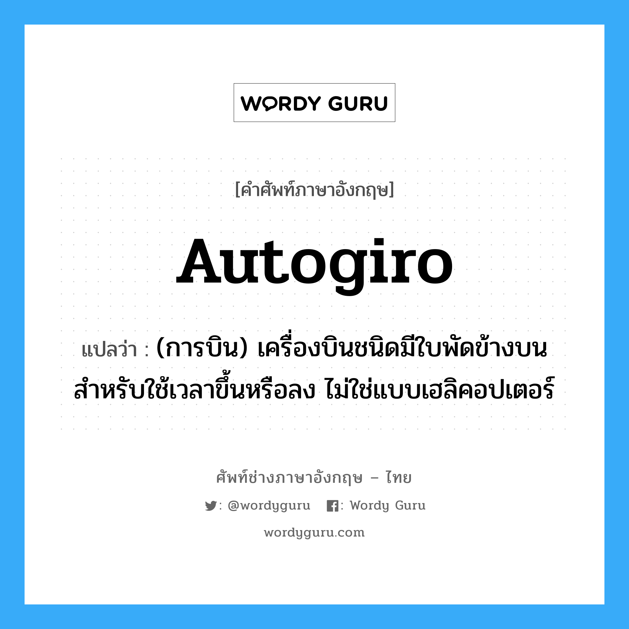 autogiro แปลว่า?, คำศัพท์ช่างภาษาอังกฤษ - ไทย autogiro คำศัพท์ภาษาอังกฤษ autogiro แปลว่า (การบิน) เครื่องบินชนิดมีใบพัดข้างบนสำหรับใช้เวลาขึ้นหรือลง ไม่ใช่แบบเฮลิคอปเตอร์