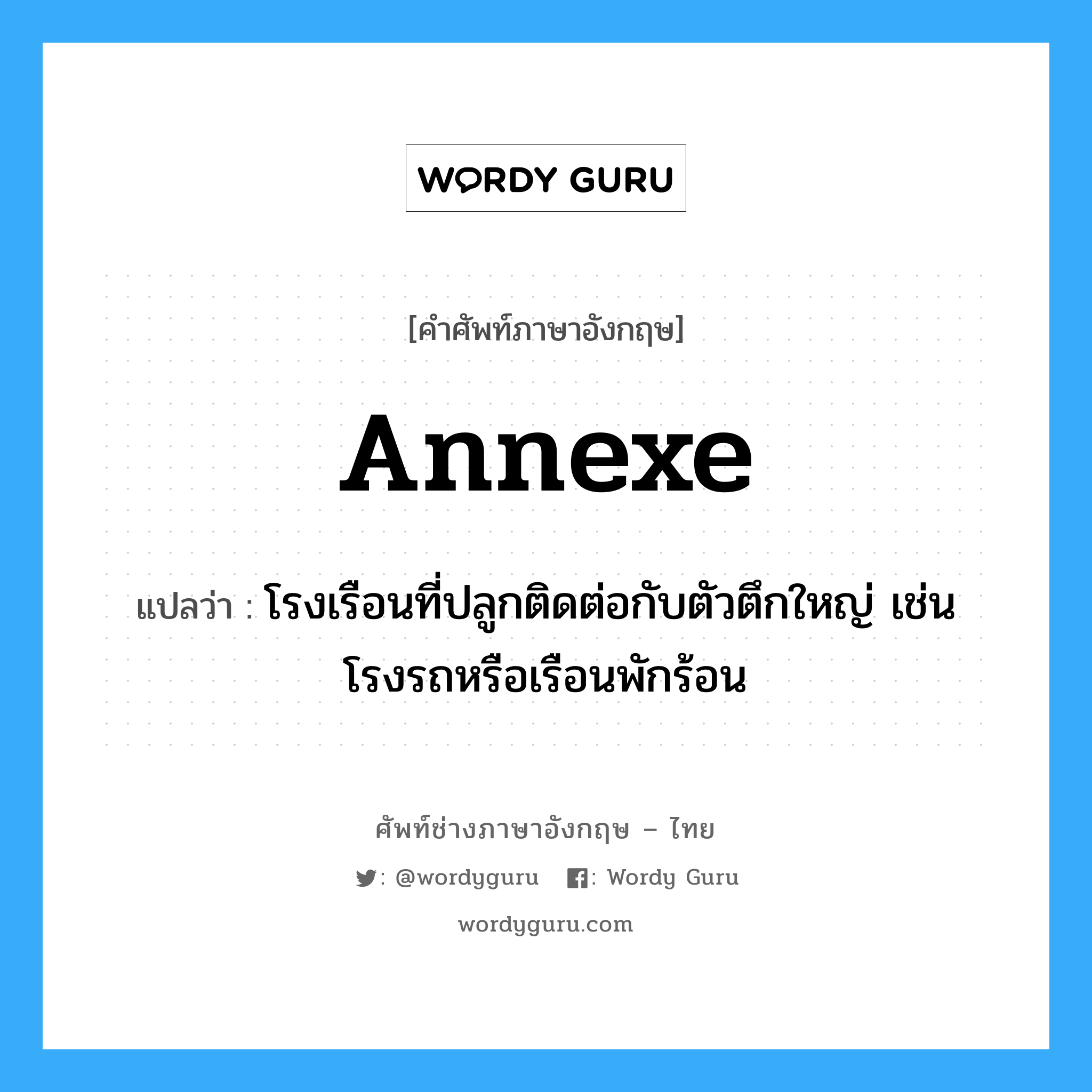 annexe แปลว่า?, คำศัพท์ช่างภาษาอังกฤษ - ไทย annexe คำศัพท์ภาษาอังกฤษ annexe แปลว่า โรงเรือนที่ปลูกติดต่อกับตัวตึกใหญ่ เช่น โรงรถหรือเรือนพักร้อน