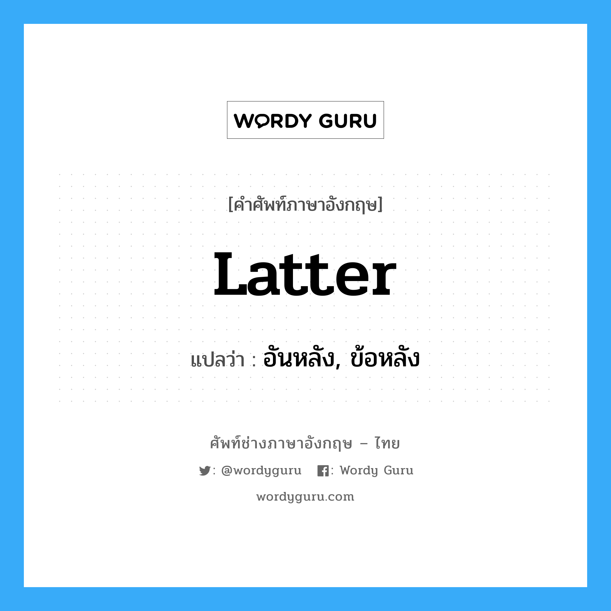 latter แปลว่า?, คำศัพท์ช่างภาษาอังกฤษ - ไทย latter คำศัพท์ภาษาอังกฤษ latter แปลว่า อันหลัง, ข้อหลัง