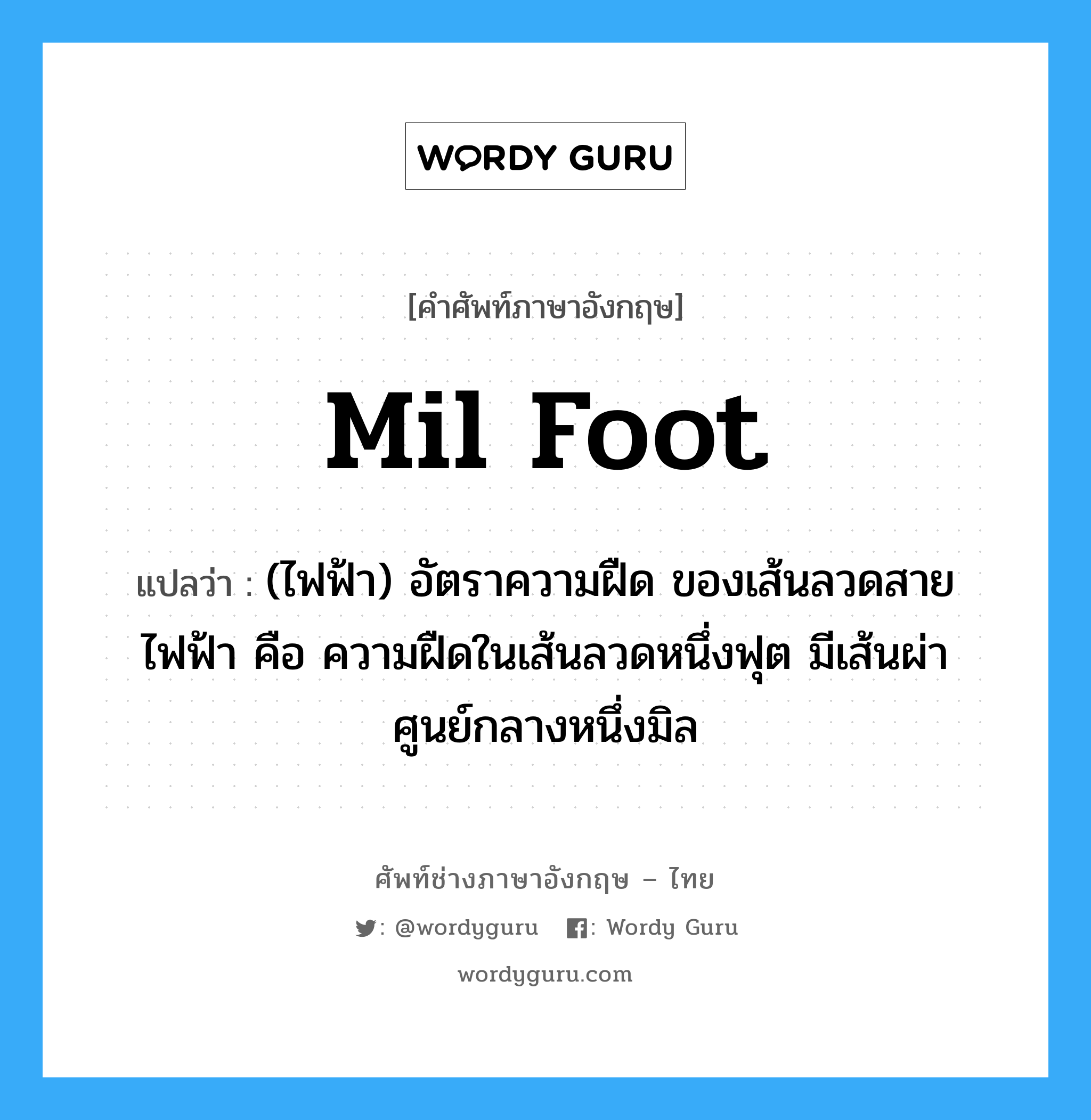 mil foot แปลว่า?, คำศัพท์ช่างภาษาอังกฤษ - ไทย mil foot คำศัพท์ภาษาอังกฤษ mil foot แปลว่า (ไฟฟ้า) อัตราความฝืด ของเส้นลวดสายไฟฟ้า คือ ความฝืดในเส้นลวดหนึ่งฟุต มีเส้นผ่าศูนย์กลางหนึ่งมิล