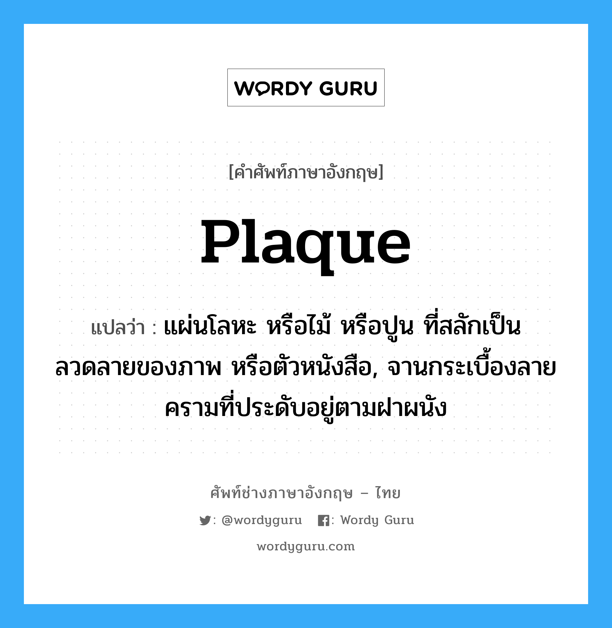 plaque แปลว่า?, คำศัพท์ช่างภาษาอังกฤษ - ไทย plaque คำศัพท์ภาษาอังกฤษ plaque แปลว่า แผ่นโลหะ หรือไม้ หรือปูน ที่สลักเป็นลวดลายของภาพ หรือตัวหนังสือ, จานกระเบื้องลายครามที่ประดับอยู่ตามฝาผนัง