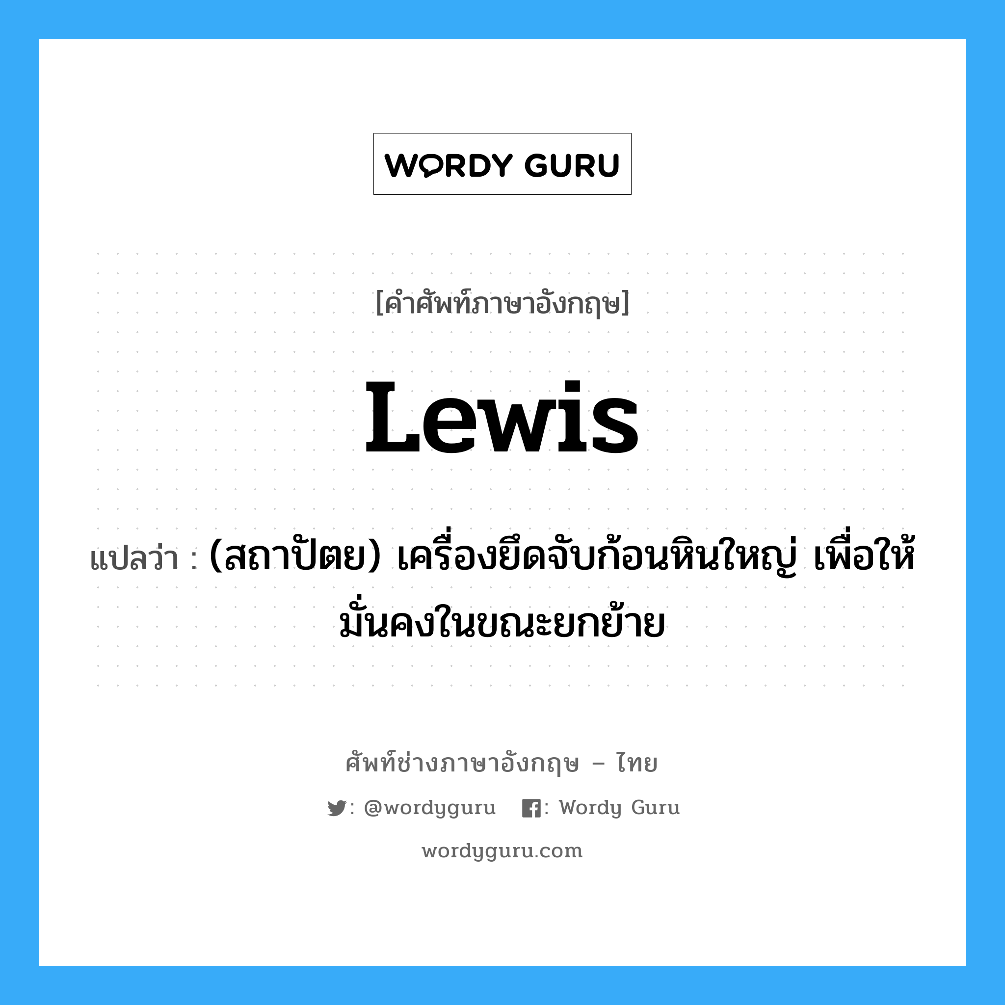 lewis แปลว่า?, คำศัพท์ช่างภาษาอังกฤษ - ไทย lewis คำศัพท์ภาษาอังกฤษ lewis แปลว่า (สถาปัตย) เครื่องยึดจับก้อนหินใหญ่ เพื่อให้มั่นคงในขณะยกย้าย