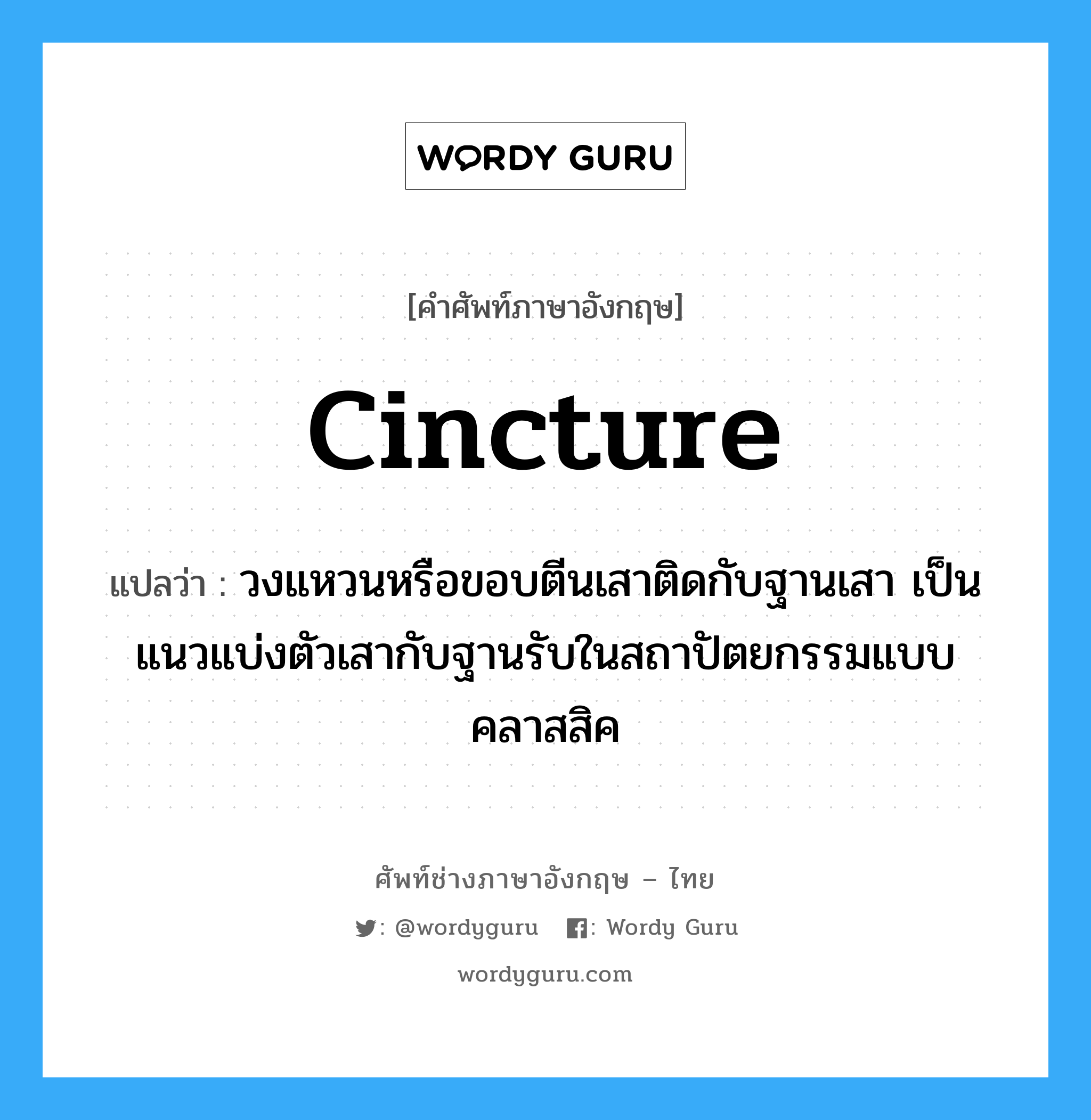 cincture แปลว่า?, คำศัพท์ช่างภาษาอังกฤษ - ไทย cincture คำศัพท์ภาษาอังกฤษ cincture แปลว่า วงแหวนหรือขอบตีนเสาติดกับฐานเสา เป็นแนวแบ่งตัวเสากับฐานรับในสถาปัตยกรรมแบบคลาสสิค