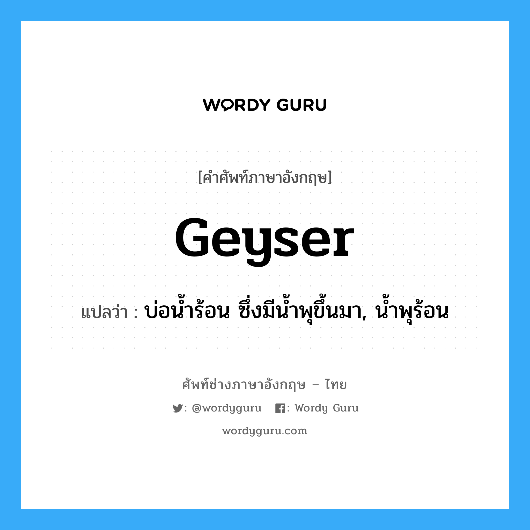 geyser แปลว่า?, คำศัพท์ช่างภาษาอังกฤษ - ไทย geyser คำศัพท์ภาษาอังกฤษ geyser แปลว่า บ่อน้ำร้อน ซึ่งมีน้ำพุขึ้นมา, น้ำพุร้อน