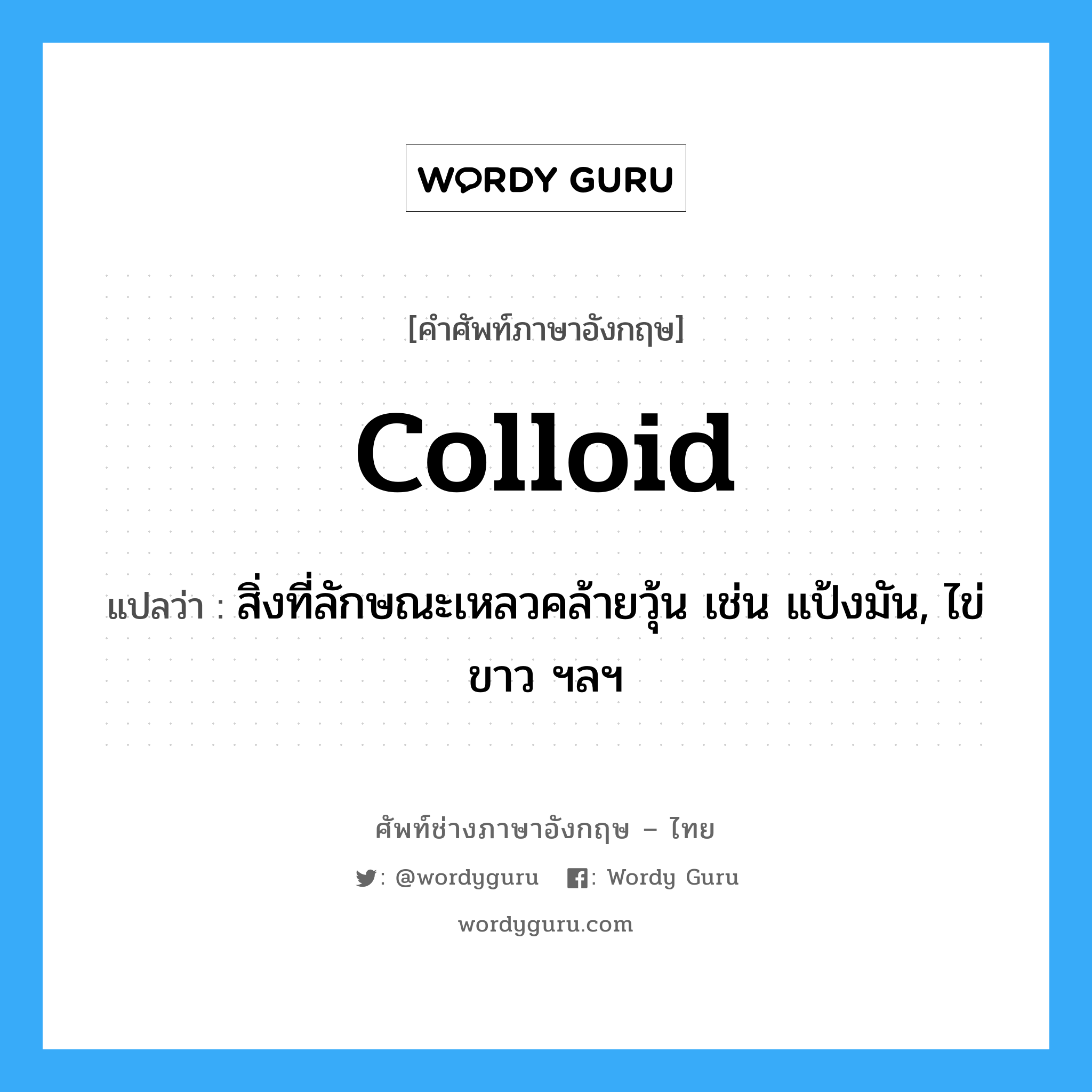 colloid แปลว่า?, คำศัพท์ช่างภาษาอังกฤษ - ไทย colloid คำศัพท์ภาษาอังกฤษ colloid แปลว่า สิ่งที่ลักษณะเหลวคล้ายวุ้น เช่น แป้งมัน, ไข่ขาว ฯลฯ