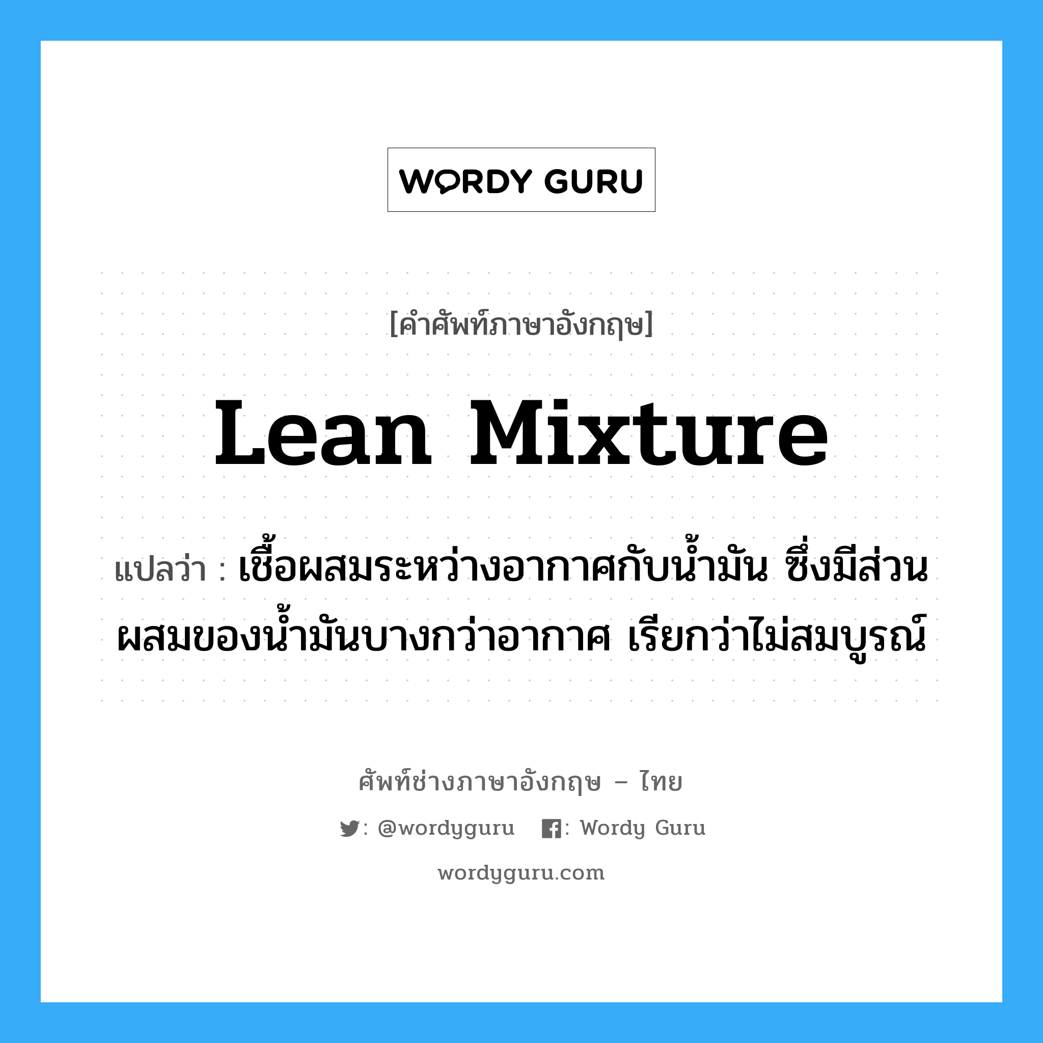 lean mixture แปลว่า?, คำศัพท์ช่างภาษาอังกฤษ - ไทย lean mixture คำศัพท์ภาษาอังกฤษ lean mixture แปลว่า เชื้อผสมระหว่างอากาศกับน้ำมัน ซึ่งมีส่วนผสมของน้ำมันบางกว่าอากาศ เรียกว่าไม่สมบูรณ์