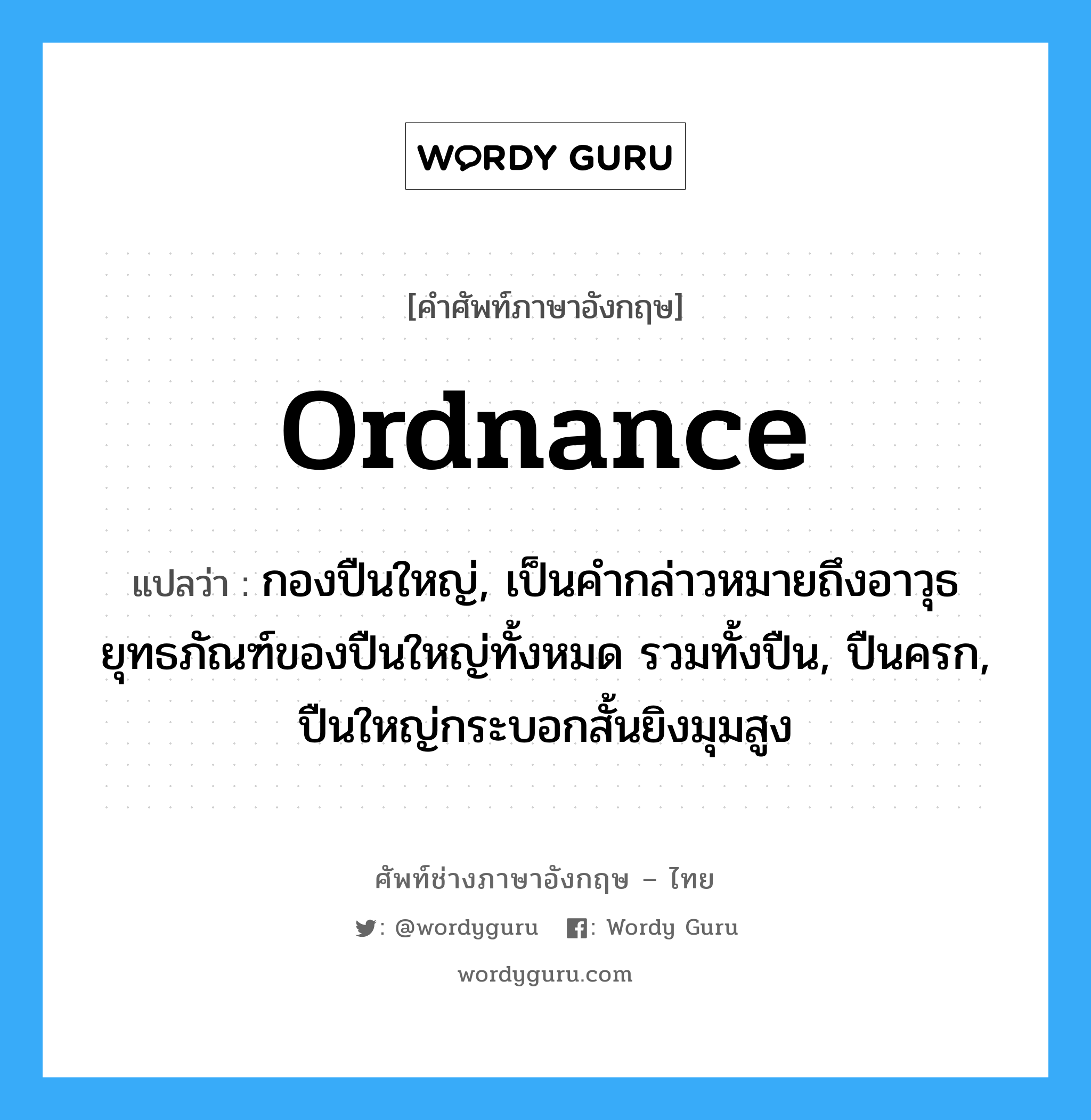 ordnance แปลว่า?, คำศัพท์ช่างภาษาอังกฤษ - ไทย ordnance คำศัพท์ภาษาอังกฤษ ordnance แปลว่า กองปืนใหญ่, เป็นคำกล่าวหมายถึงอาวุธยุทธภัณฑ์ของปืนใหญ่ทั้งหมด รวมทั้งปืน, ปืนครก, ปืนใหญ่กระบอกสั้นยิงมุมสูง