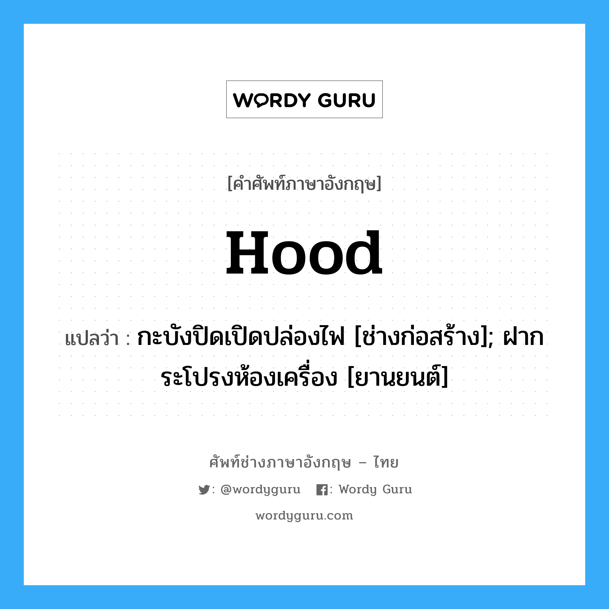 Hood แปลว่า?, คำศัพท์ช่างภาษาอังกฤษ - ไทย Hood คำศัพท์ภาษาอังกฤษ Hood แปลว่า กะบังปิดเปิดปล่องไฟ [ช่างก่อสร้าง]; ฝากระโปรงห้องเครื่อง [ยานยนต์]