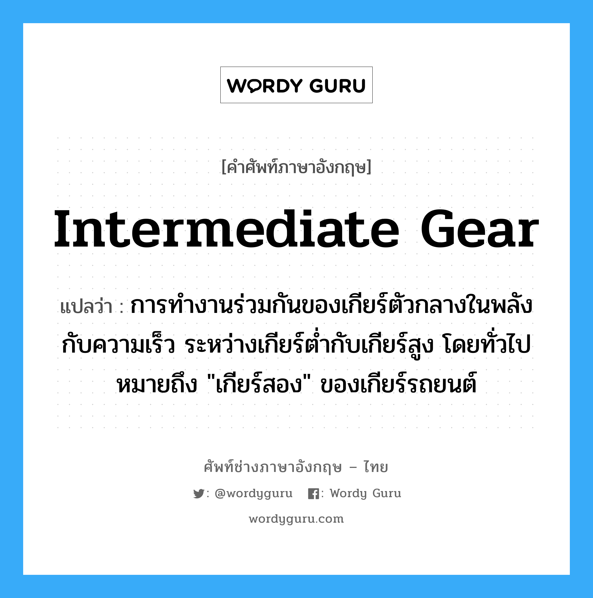 intermediate gear แปลว่า?, คำศัพท์ช่างภาษาอังกฤษ - ไทย intermediate gear คำศัพท์ภาษาอังกฤษ intermediate gear แปลว่า การทำงานร่วมกันของเกียร์ตัวกลางในพลังกับความเร็ว ระหว่างเกียร์ต่ำกับเกียร์สูง โดยทั่วไปหมายถึง &#34;เกียร์สอง&#34; ของเกียร์รถยนต์