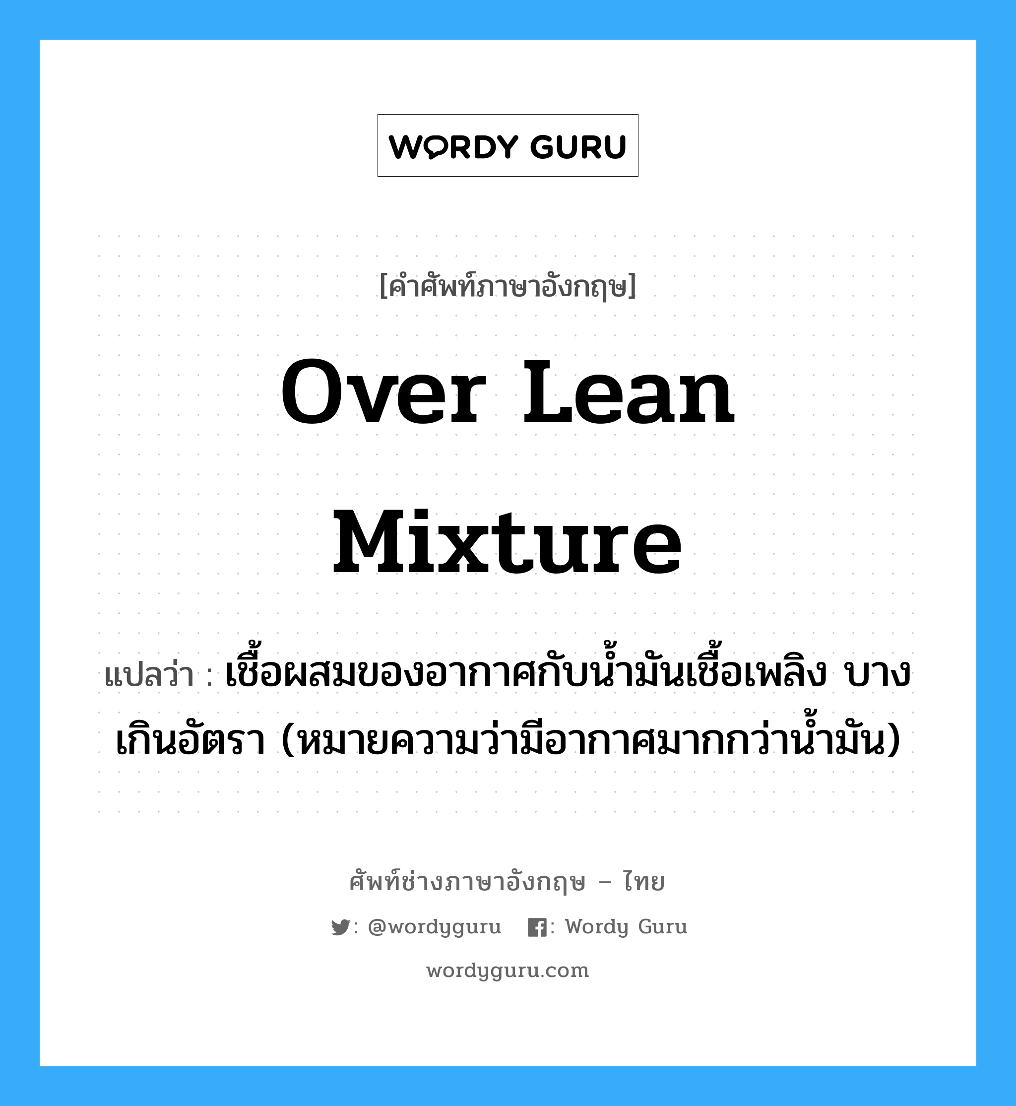 over lean mixture แปลว่า?, คำศัพท์ช่างภาษาอังกฤษ - ไทย over lean mixture คำศัพท์ภาษาอังกฤษ over lean mixture แปลว่า เชื้อผสมของอากาศกับน้ำมันเชื้อเพลิง บางเกินอัตรา (หมายความว่ามีอากาศมากกว่าน้ำมัน)