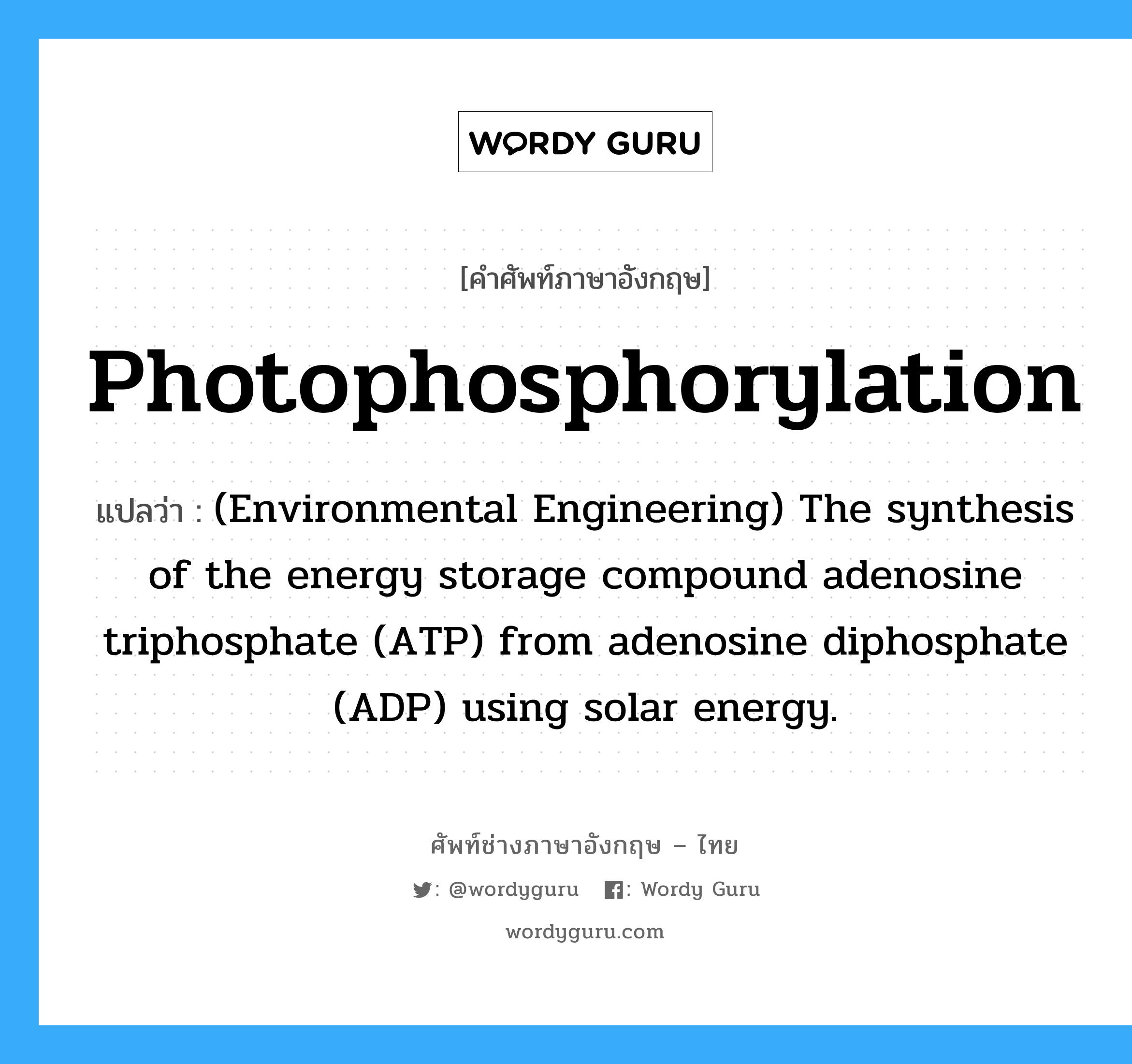 Photophosphorylation แปลว่า?, คำศัพท์ช่างภาษาอังกฤษ - ไทย Photophosphorylation คำศัพท์ภาษาอังกฤษ Photophosphorylation แปลว่า (Environmental Engineering) The synthesis of the energy storage compound adenosine triphosphate (ATP) from adenosine diphosphate (ADP) using solar energy.