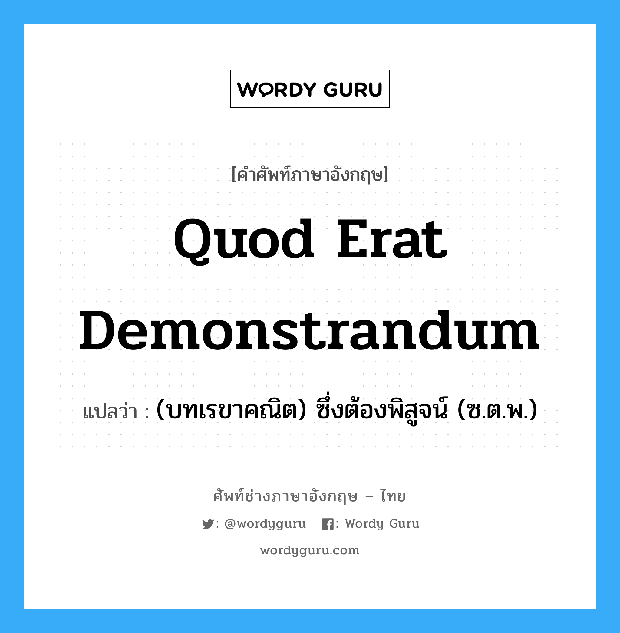 quod erat demonstrandum แปลว่า?, คำศัพท์ช่างภาษาอังกฤษ - ไทย quod erat demonstrandum คำศัพท์ภาษาอังกฤษ quod erat demonstrandum แปลว่า (บทเรขาคณิต) ซึ่งต้องพิสูจน์ (ซ.ต.พ.)