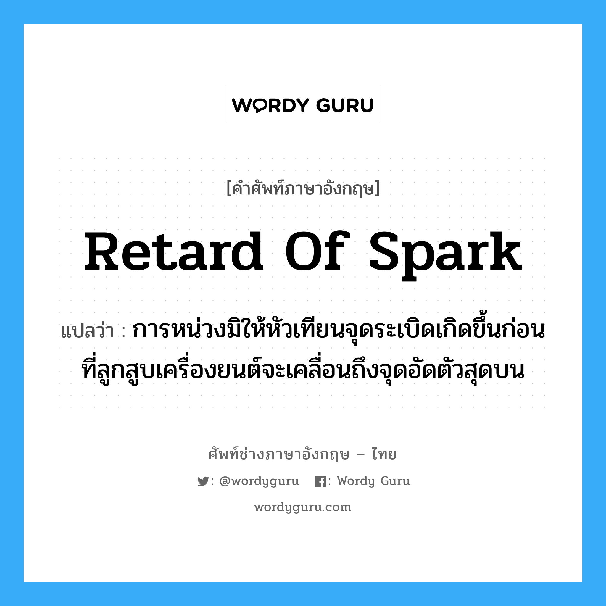 retard of spark แปลว่า?, คำศัพท์ช่างภาษาอังกฤษ - ไทย retard of spark คำศัพท์ภาษาอังกฤษ retard of spark แปลว่า การหน่วงมิให้หัวเทียนจุดระเบิดเกิดขึ้นก่อนที่ลูกสูบเครื่องยนต์จะเคลื่อนถึงจุดอัดตัวสุดบน