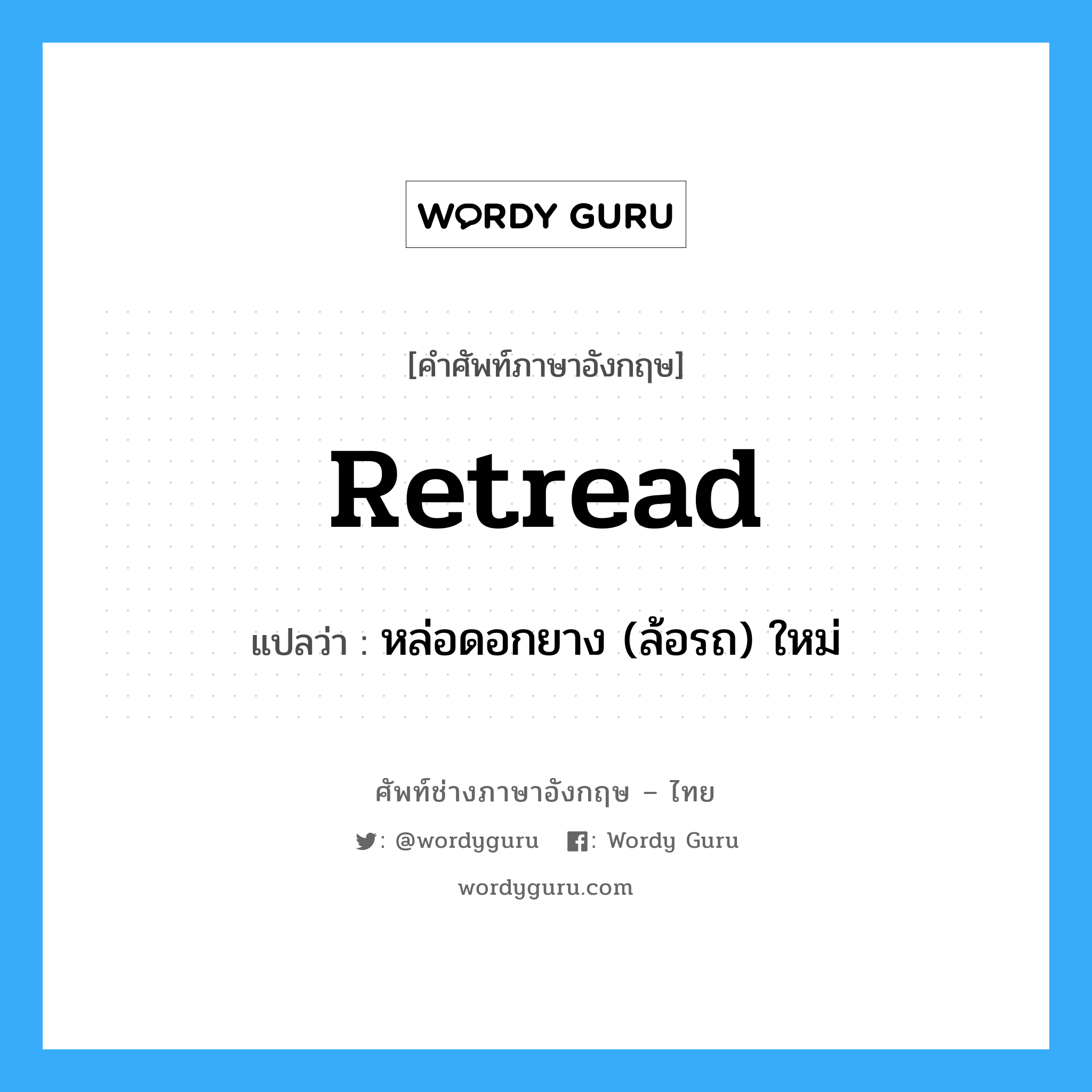 retread แปลว่า?, คำศัพท์ช่างภาษาอังกฤษ - ไทย retread คำศัพท์ภาษาอังกฤษ retread แปลว่า หล่อดอกยาง (ล้อรถ) ใหม่