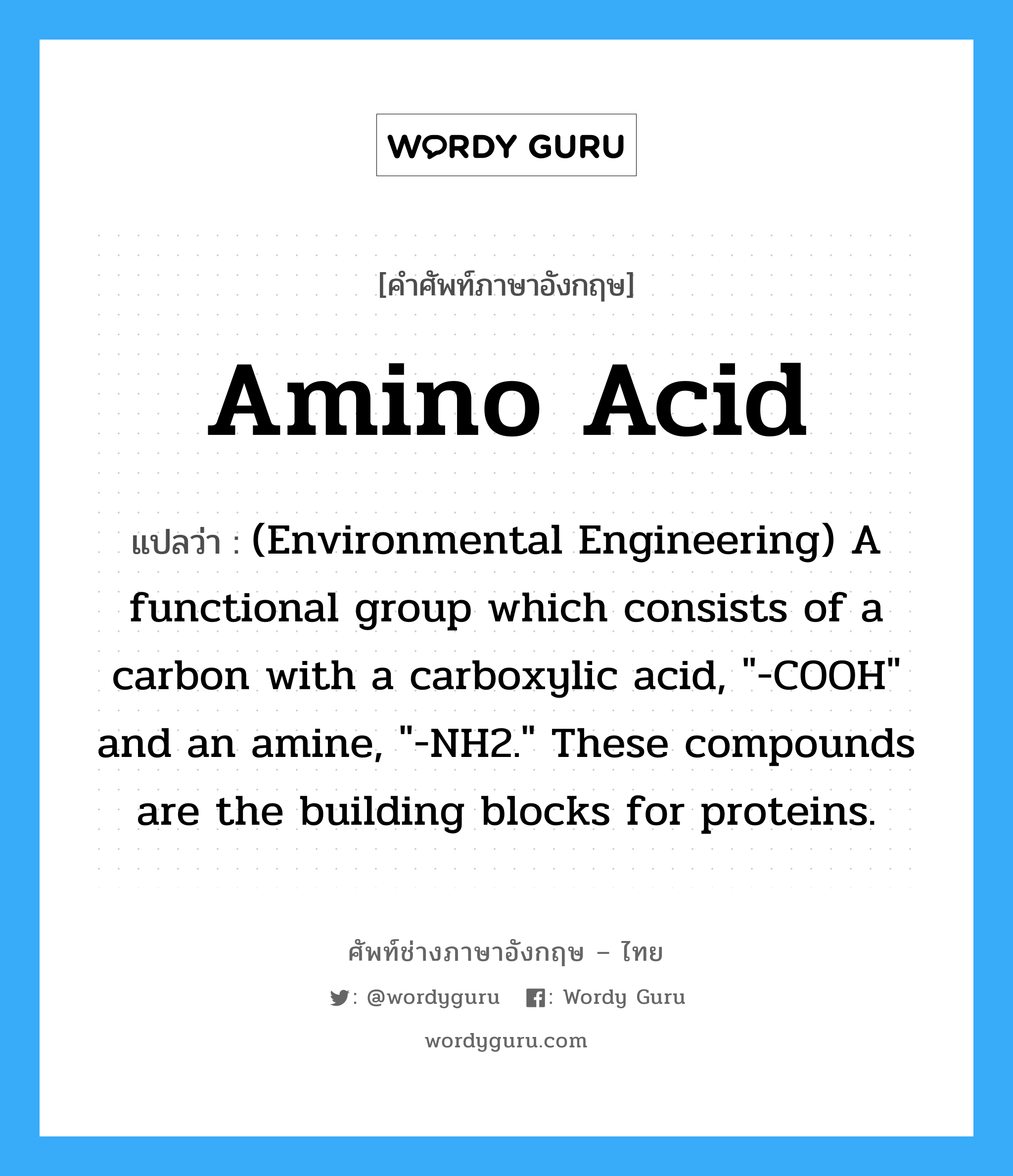 Amino acid แปลว่า?, คำศัพท์ช่างภาษาอังกฤษ - ไทย Amino acid คำศัพท์ภาษาอังกฤษ Amino acid แปลว่า (Environmental Engineering) A functional group which consists of a carbon with a carboxylic acid, &#34;-COOH&#34; and an amine, &#34;-NH2.&#34; These compounds are the building blocks for proteins.