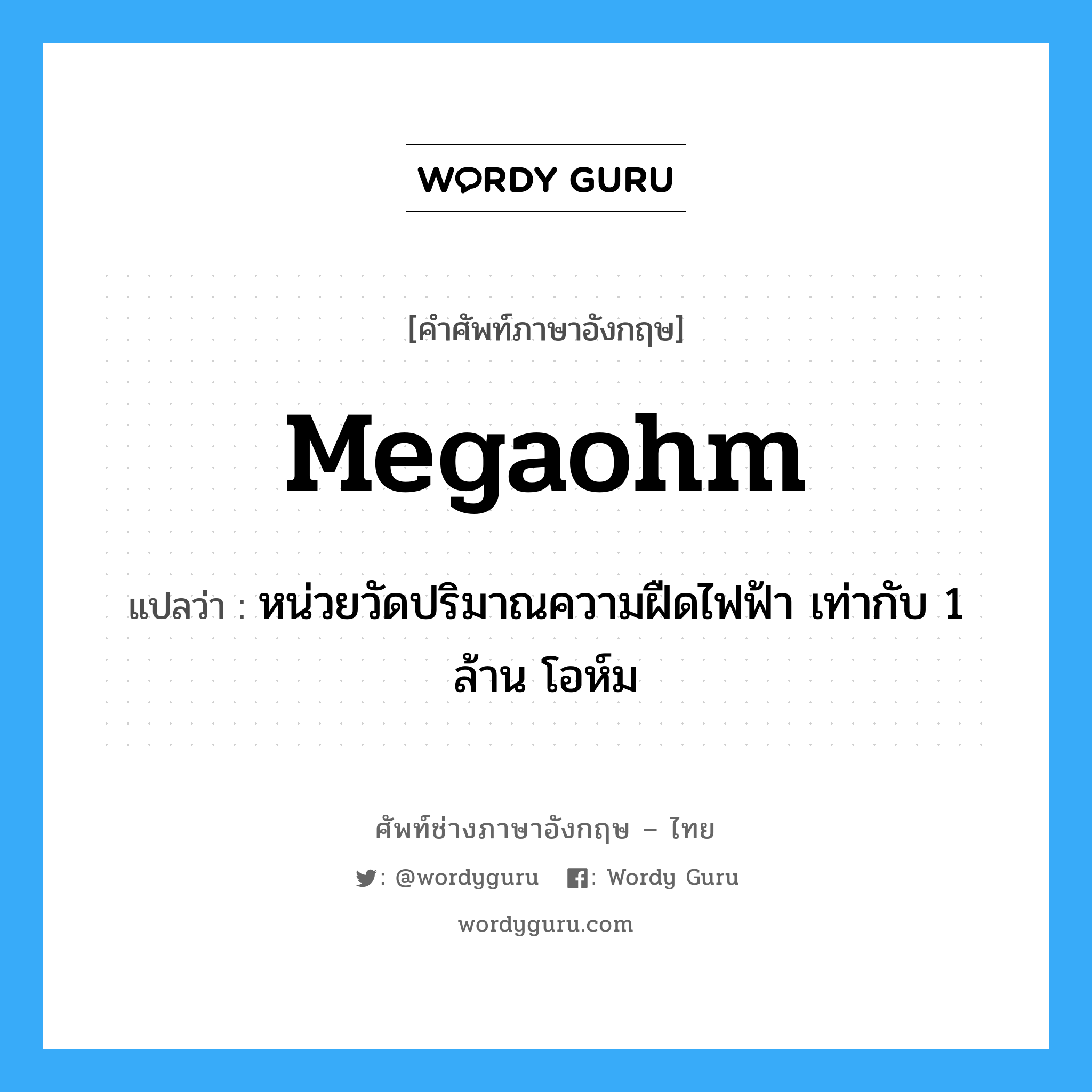 megaohm แปลว่า?, คำศัพท์ช่างภาษาอังกฤษ - ไทย megaohm คำศัพท์ภาษาอังกฤษ megaohm แปลว่า หน่วยวัดปริมาณความฝืดไฟฟ้า เท่ากับ 1 ล้าน โอห์ม