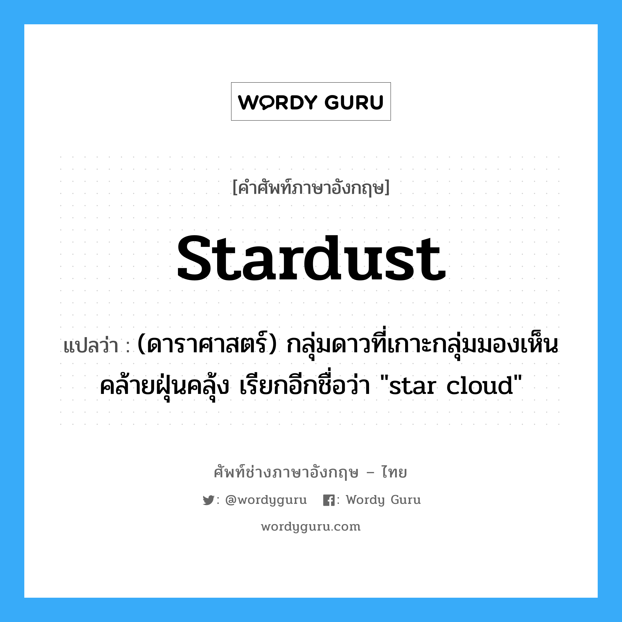 stardust แปลว่า?, คำศัพท์ช่างภาษาอังกฤษ - ไทย stardust คำศัพท์ภาษาอังกฤษ stardust แปลว่า (ดาราศาสตร์) กลุ่มดาวที่เกาะกลุ่มมองเห็นคล้ายฝุ่นคลุ้ง เรียกอีกชื่อว่า &#34;star cloud&#34;