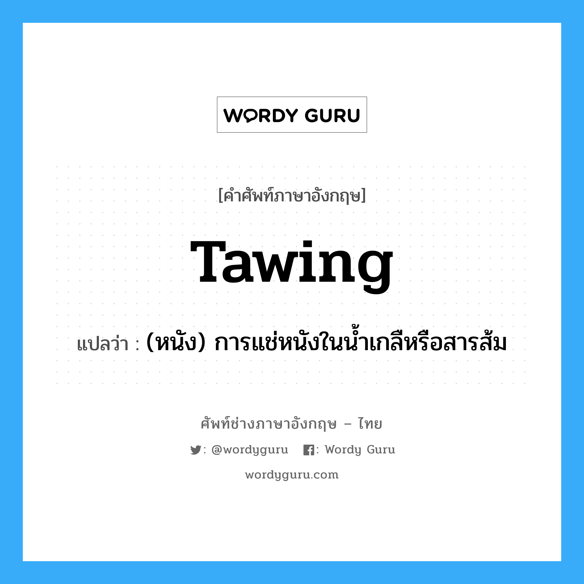 tawing แปลว่า?, คำศัพท์ช่างภาษาอังกฤษ - ไทย tawing คำศัพท์ภาษาอังกฤษ tawing แปลว่า (หนัง) การแช่หนังในน้ำเกลืหรือสารส้ม