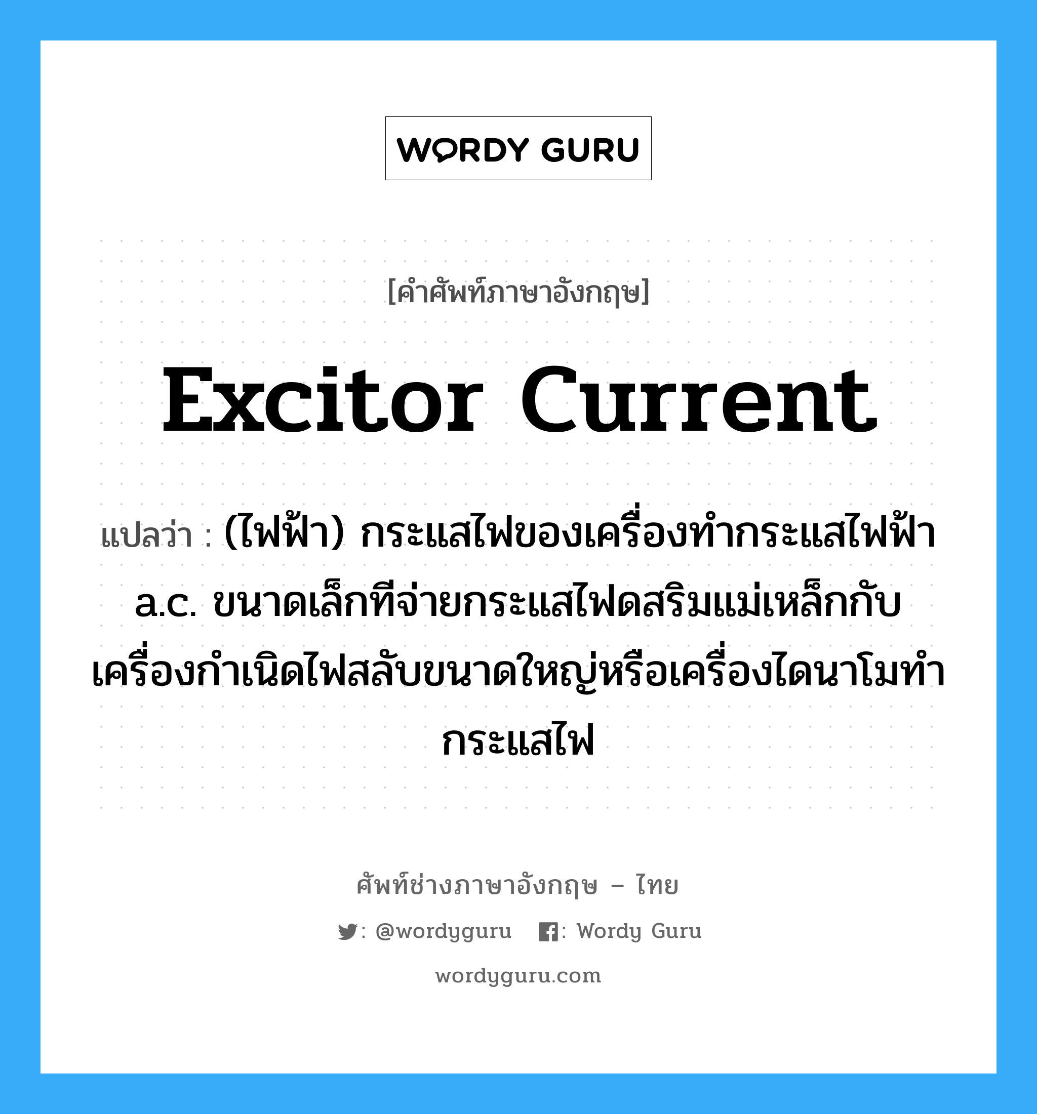 excitor current แปลว่า?, คำศัพท์ช่างภาษาอังกฤษ - ไทย excitor current คำศัพท์ภาษาอังกฤษ excitor current แปลว่า (ไฟฟ้า) กระแสไฟของเครื่องทำกระแสไฟฟ้า a.c. ขนาดเล็กทีจ่ายกระแสไฟดสริมแม่เหล็กกับเครื่องกำเนิดไฟสลับขนาดใหญ่หรือเครื่องไดนาโมทำกระแสไฟ